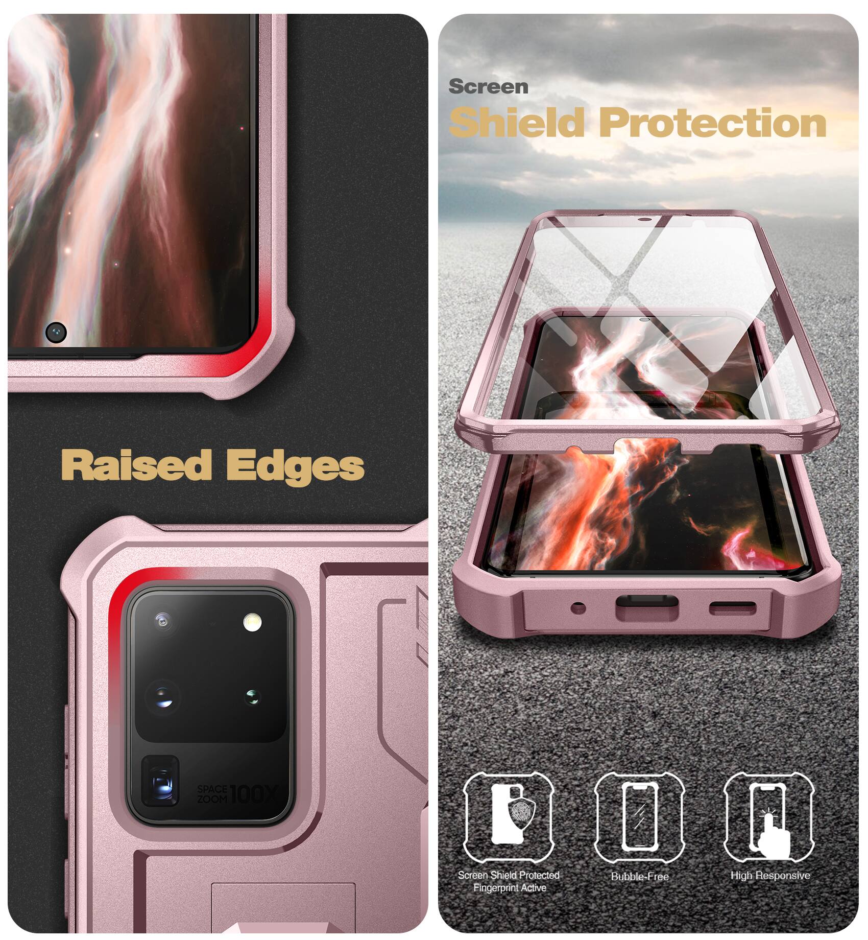 Screen Shield Protection  
Raised Edges  
Space Zoom 100X  
Screen Shield Protected  
Fingerprint Active  
Bubble-Free  
High Responsive