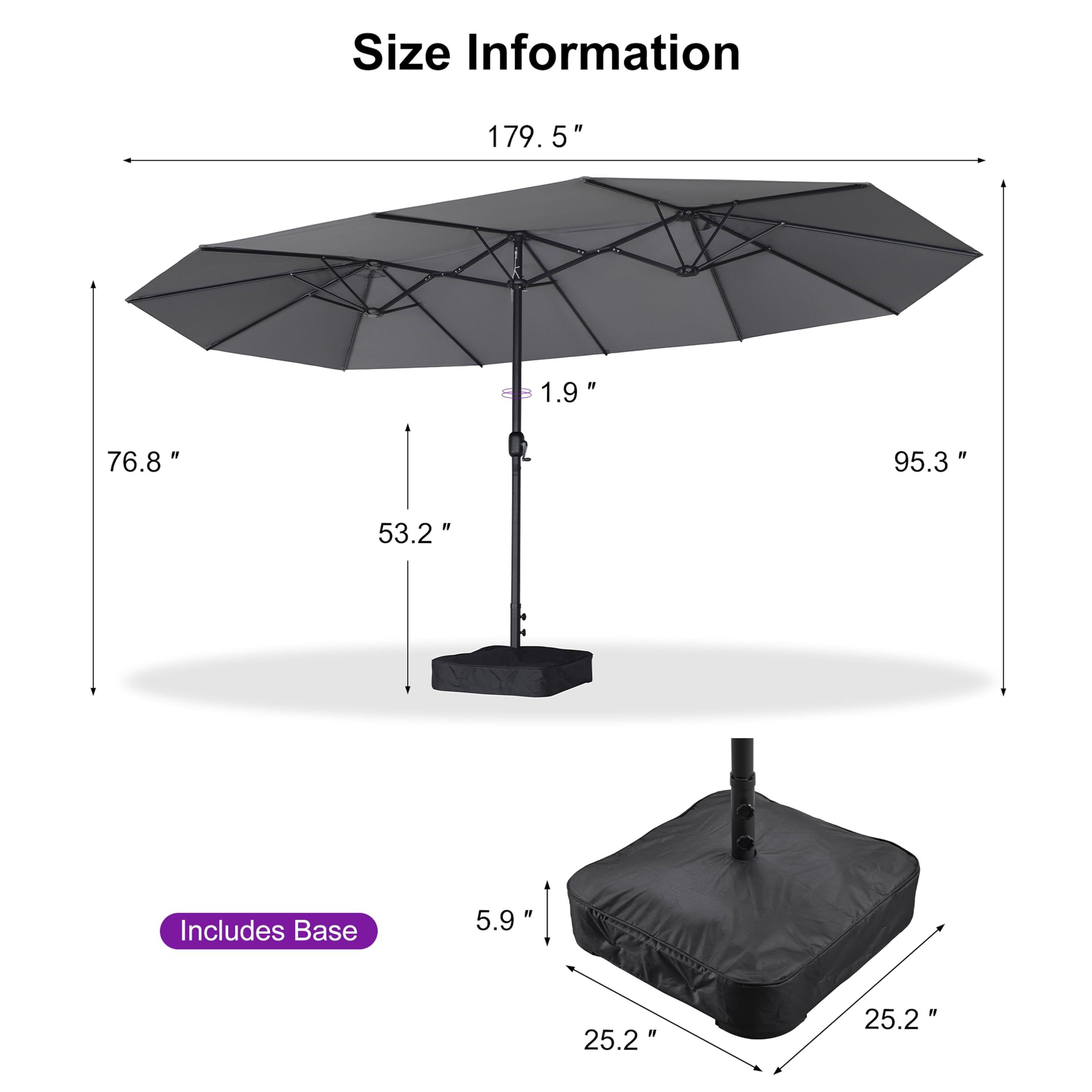 Size Information

- 179.5" (width)
- 76.8" (height)
- 53.2" (height from base to canopy)
- 95.3" (height from ground to top of canopy)
- 1.9" (canopy thickness)
- 5" (canopy edge thickness)

Includes Base

- 5.9" (base height)
- 25.2" (base width)