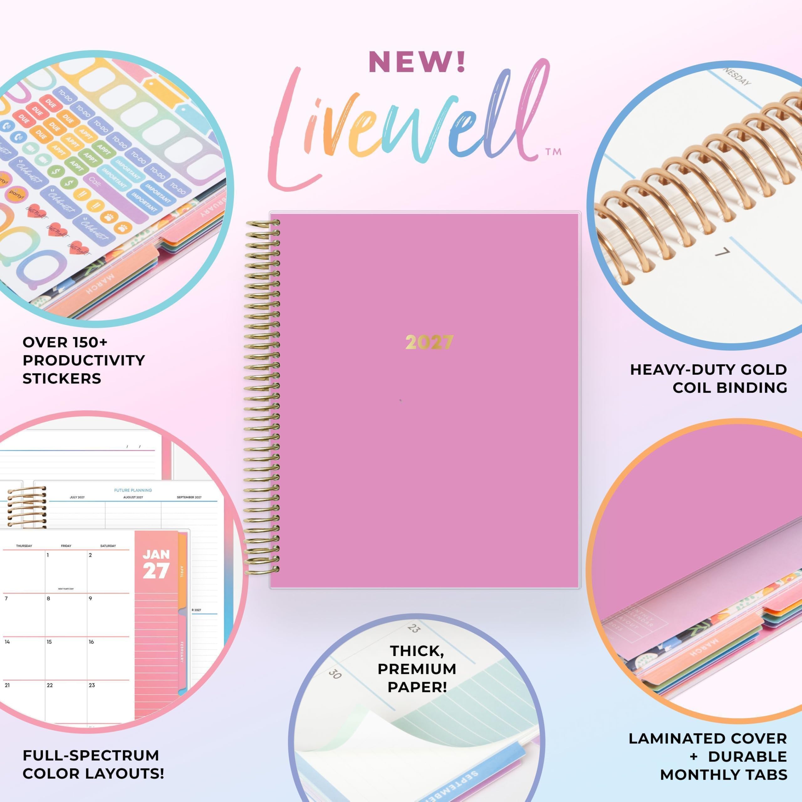 NEW! LiVewell™

- OVER 150+ PRODUCTIVITY STICKERS
- HEAVY-DUTY GOLD COIL BINDING
- THICK, PREMIUM PAPER!
- FULL-SPECTRUM COLOR LAYOUTS!
- LAMINATED COVER + DURABLE MONTHLY TABS

2027