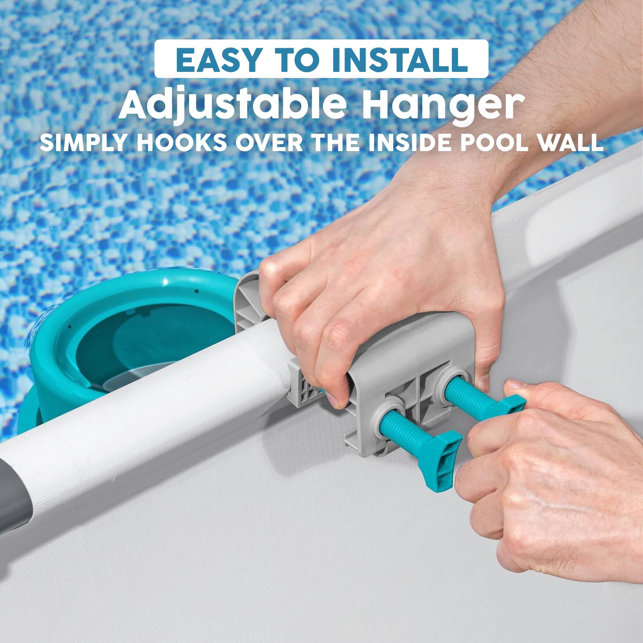 EASY TO INSTALL Adjustable Hanger  
SIMPLY HOOKS OVER THE INSIDE POOL WALL