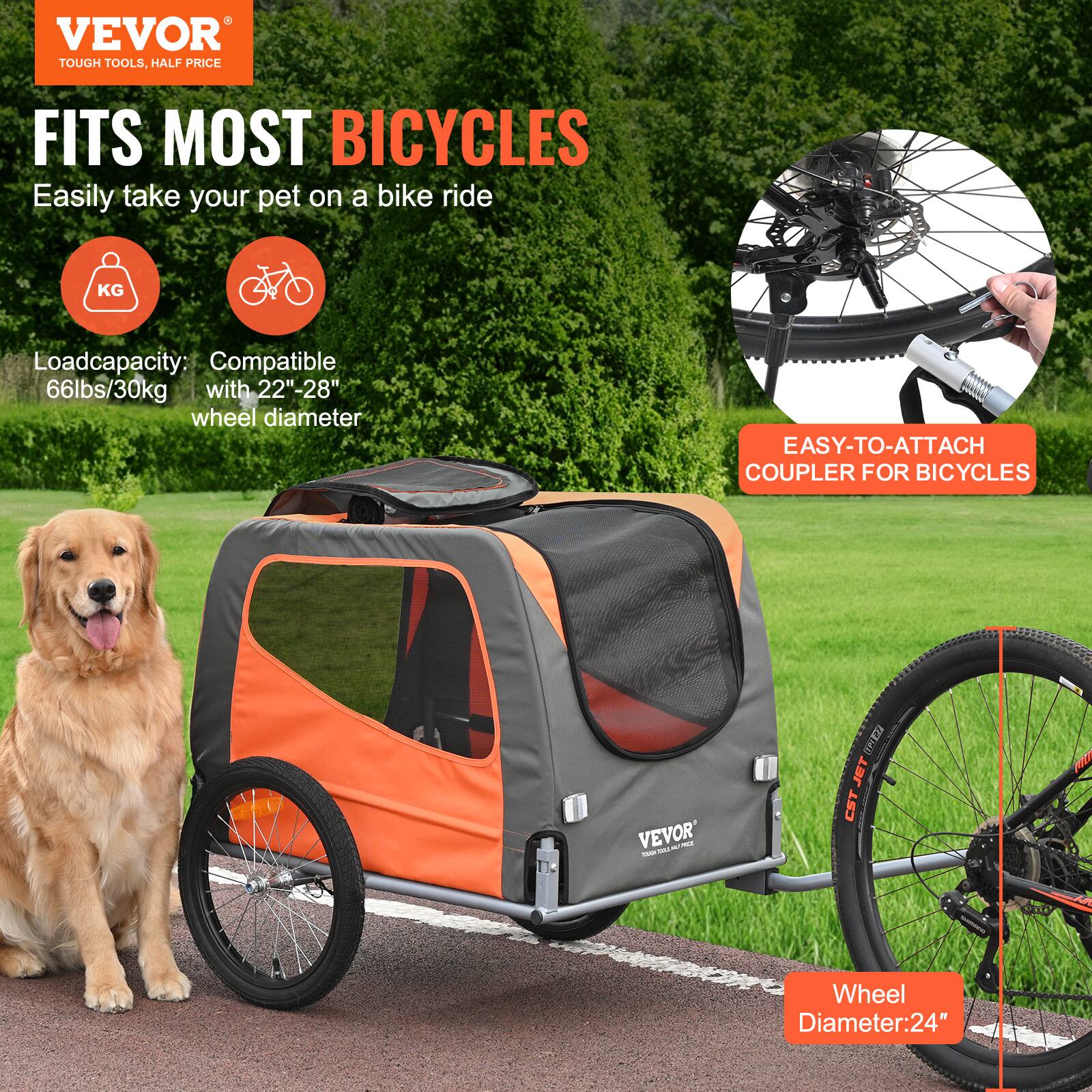 VEVOR  
TOUGH TOOLS, HALF PRICE  

FITS MOST BICYCLES  
Easily take your pet on a bike ride  

Load capacity: 66lbs/30kg  
Compatible with 22"-28" wheel diameter  

EASY-TO-ATTACH COUPLER FOR BICYCLES  

Wheel Diameter: 24"