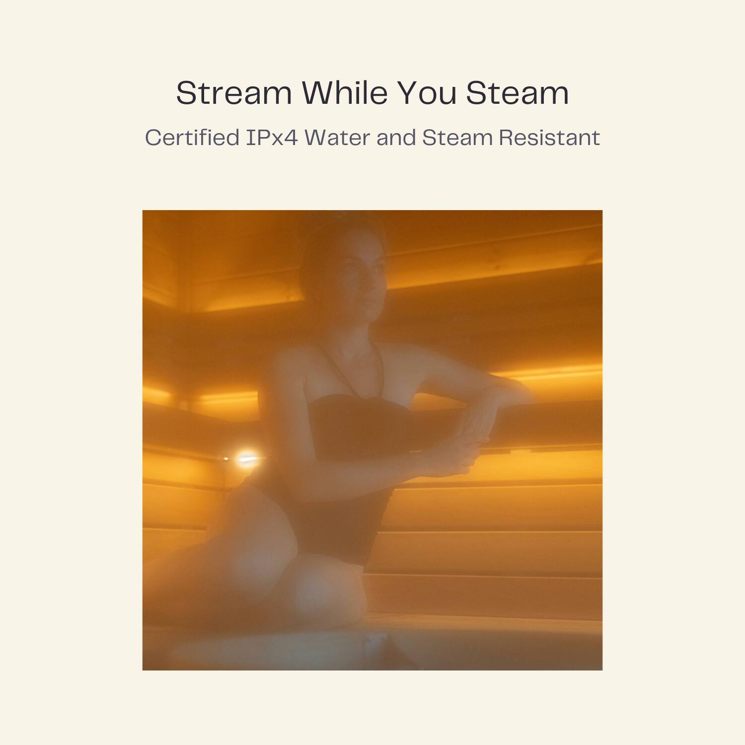 Stream While You Steam  
Certified IPx4 Water and Steam Resistant