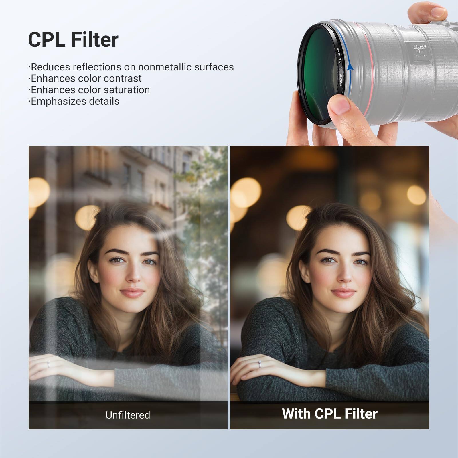 CPL Filter

- Reduces reflections on nonmetallic surfaces
- Enhances color contrast
- Enhances color saturation
- Emphasizes details

Unfiltered

With CPL Filter