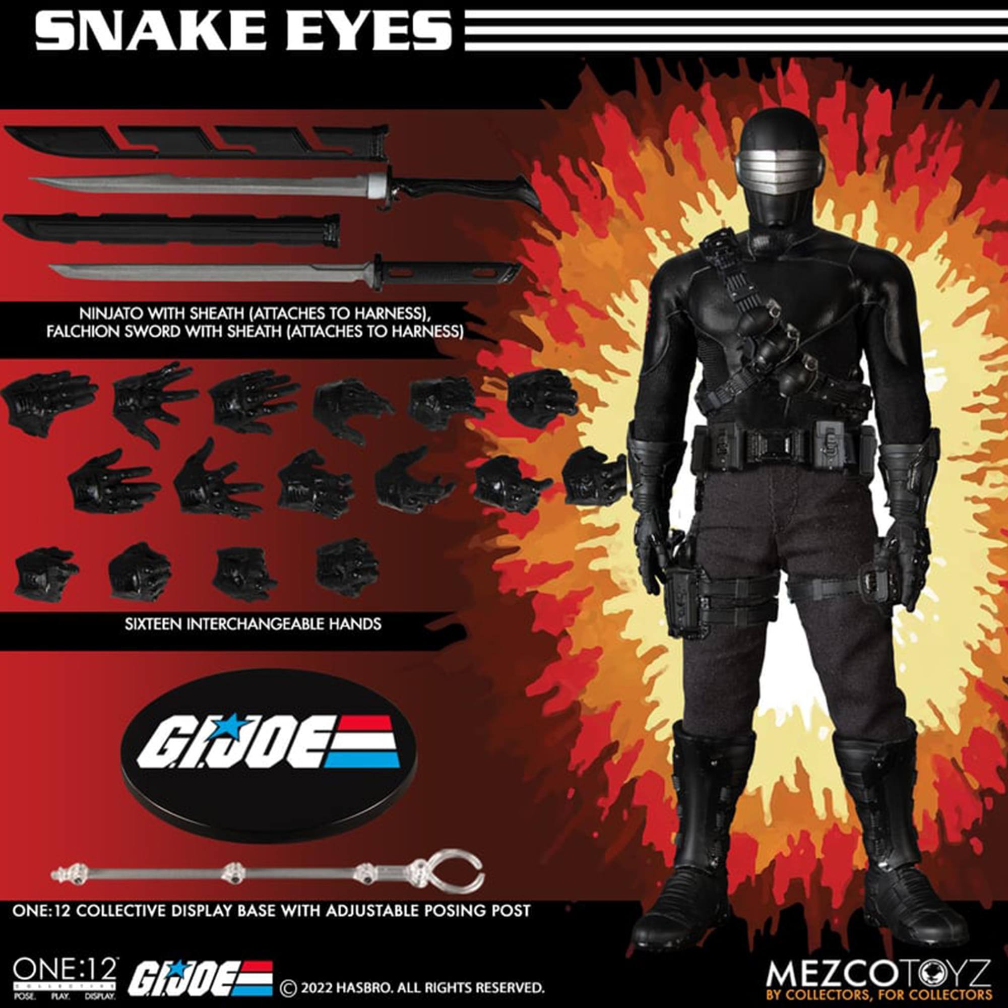 SNAKE EYES NINJATO WITH SHEATH (ATTACHES TO HARNESS), FALCHION SWORD WITH SHEATH (ATTACHES TO HARNESS) SIXTEEN INTERCHANGEABLE HANDS GIJOE ONE:12 COLLECTIVE DISPLAY BASE WITH ADJUSTABLE POSING POST ONE:12 GIJOE 2022 HASBRO. ALL RIGHTS RESERVED. POSE PLAY DISPLAY MEZCOTOYZ BY COLLECTORS, FOR COLLECTORS