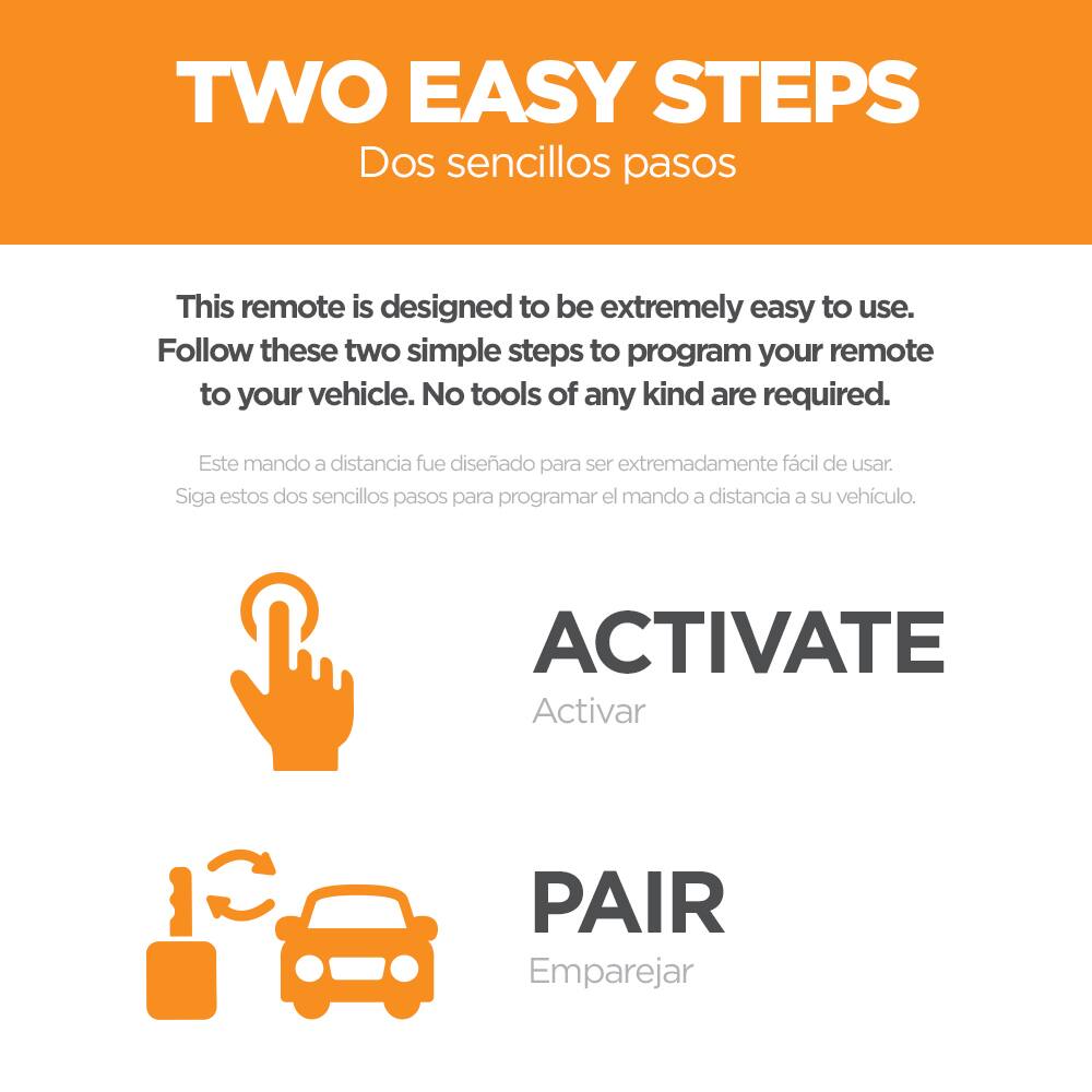 **TWO EASY STEPS**  
Dos sencillos pasos

This remote is designed to be extremely easy to use. Follow these two simple steps to program your remote to your vehicle. No tools of any kind are required.  
Este mando a distancia fue diseñado para ser extremadamente fácil de usar. Siga estos dos sencillos pasos para programar el mando a distancia a su vehículo.

**ACTIVATE**  
Activar

**PAIR**  
Emparejar