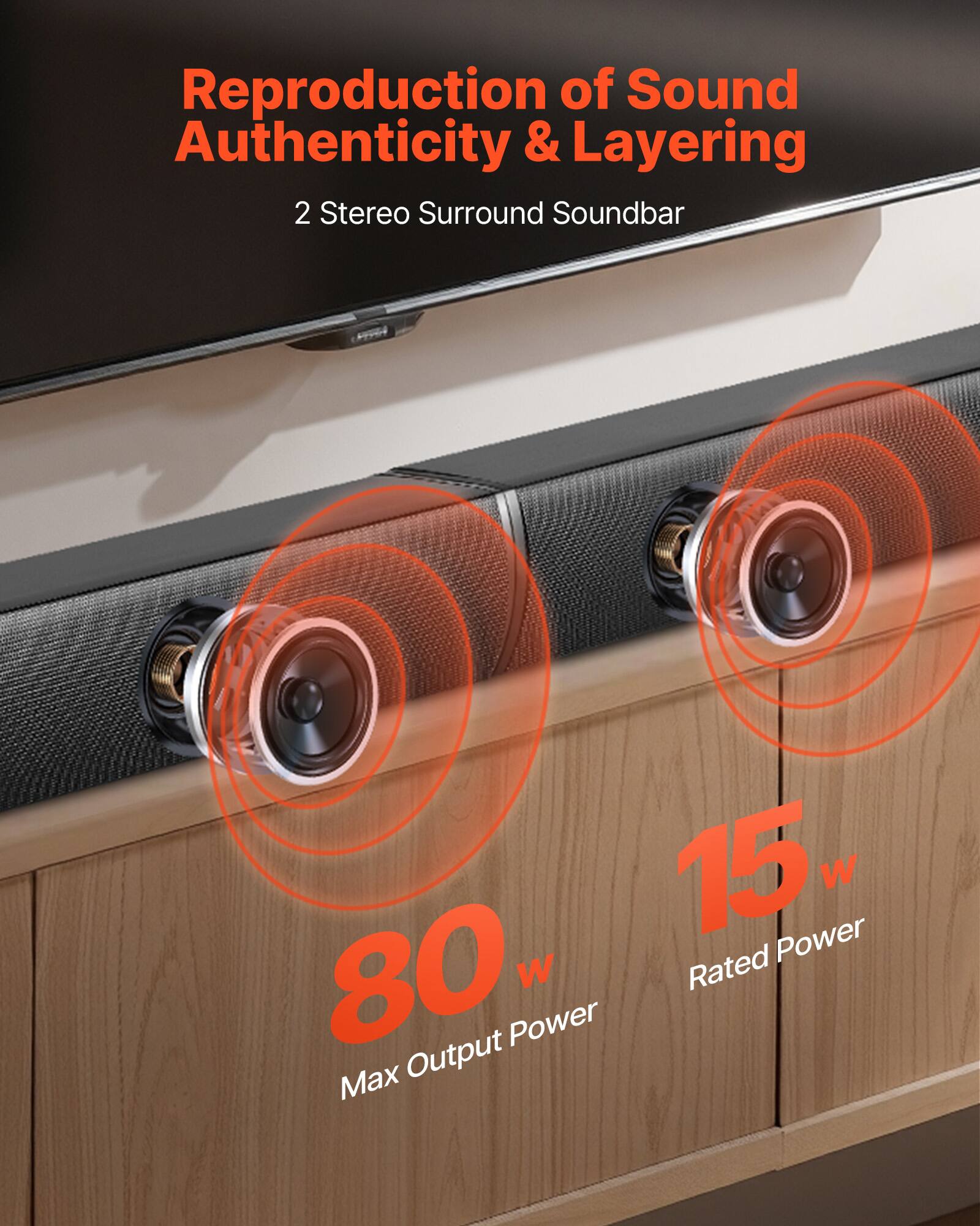 Reproduction of Sound Authenticity & Layering  
2 Stereo Surround Soundbar  
80 W Max Output Power  
15 W Rated Power