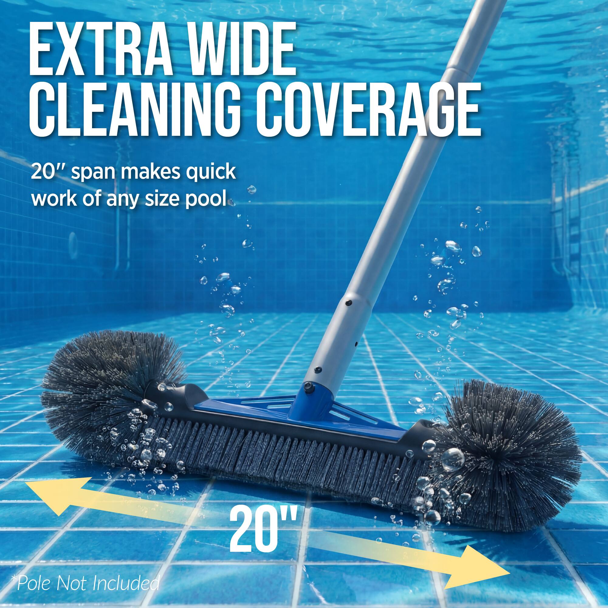EXTRA WIDE CLEANING COVERAGE  
20" span makes quick work of any size pool  
20"  
Pole Not Included