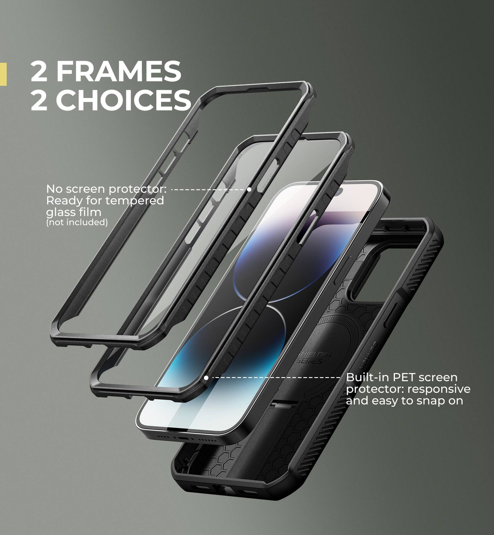 2 FRAMES 2 CHOICES

No screen protector: Ready for tempered glass film (not included)

Built-in PET screen protector: responsive and easy to snap on