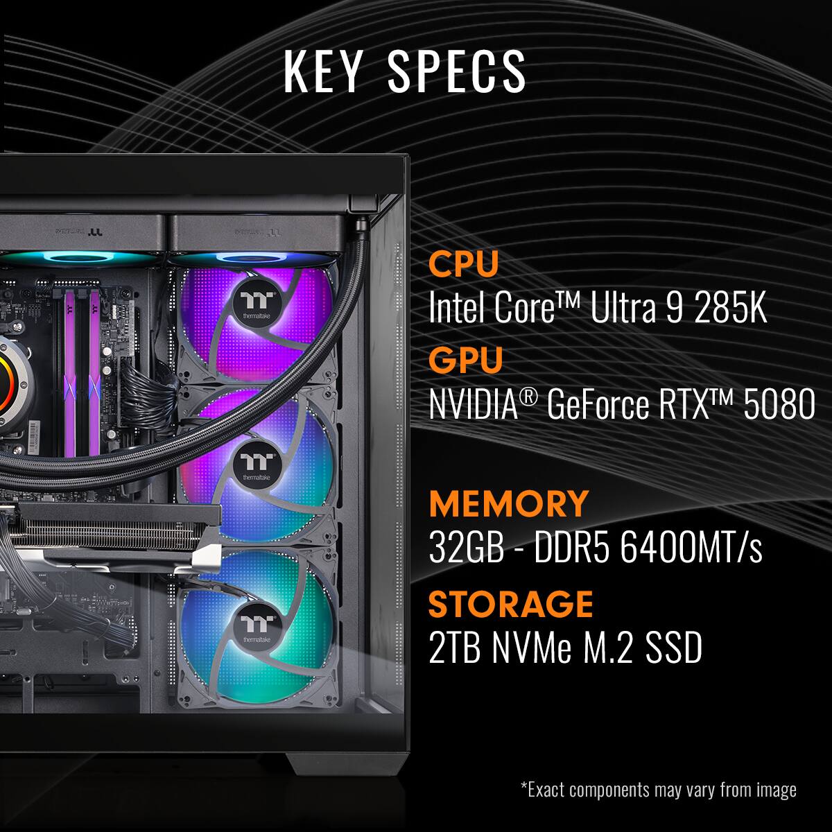 Key Specs:

* CPU: Intel Core Ultra 9 285K
* GPU: NVIDIA GeForce RTX 5080
* Memory: 32GB-DDR5 - 6400MT/s
* Storage: 2TB NVMe M.2 SSD