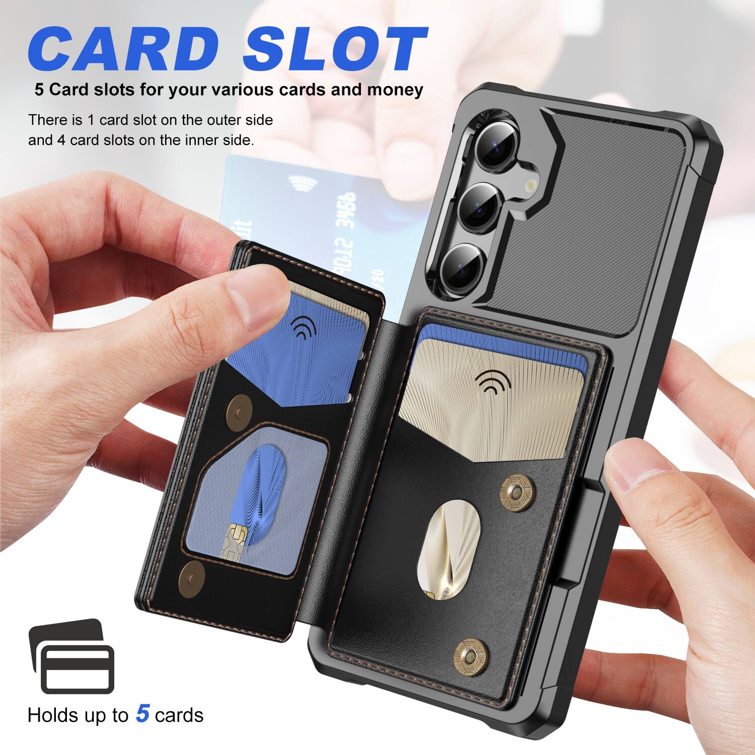 CARD SLOT

5 Card slots for your various cards and money

There is 1 card slot on the outer side and 4 card slots on the inner side.

Holds up to 5 cards