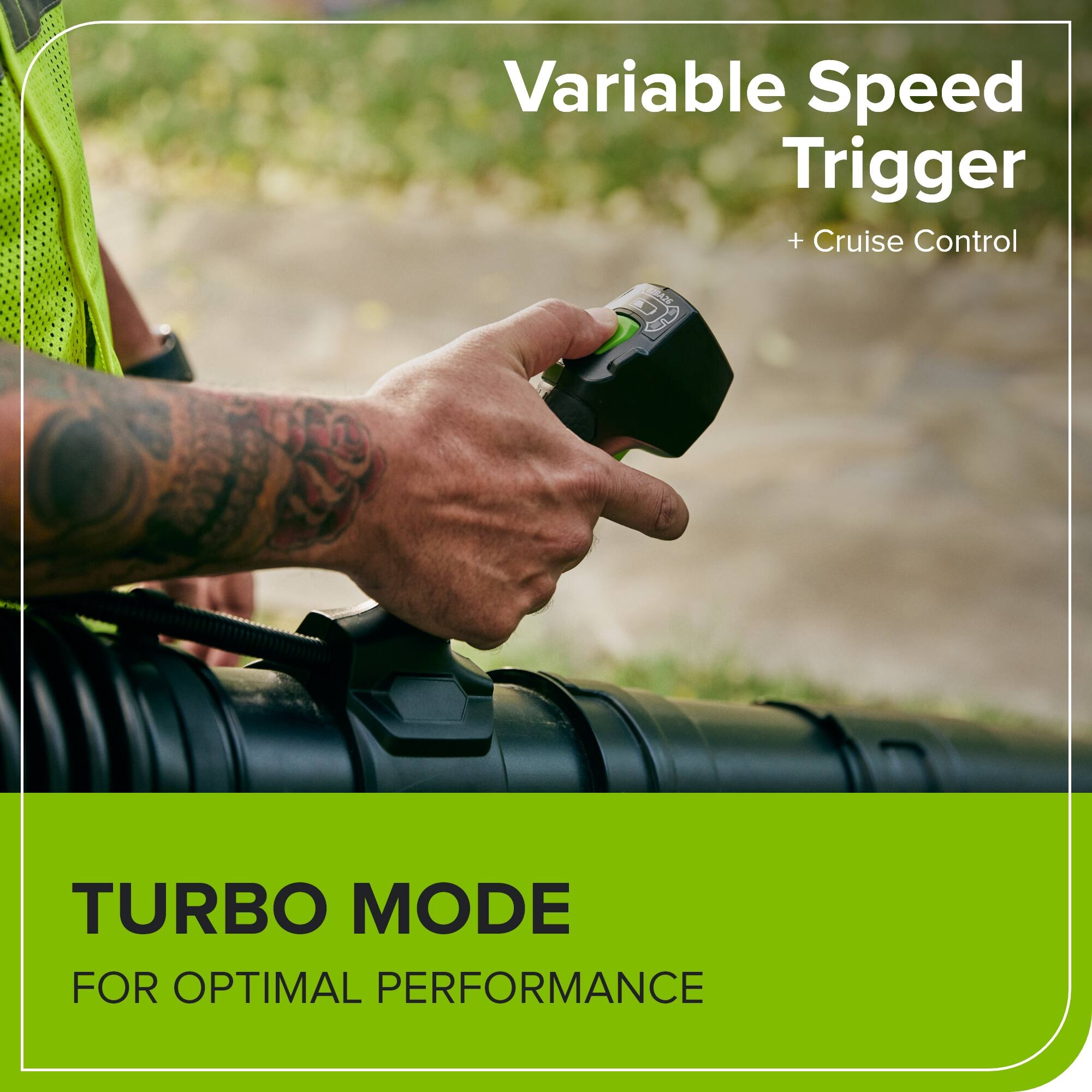 Variable Speed Trigger + Cruise Control  
TURBO MODE FOR OPTIMAL PERFORMANCE