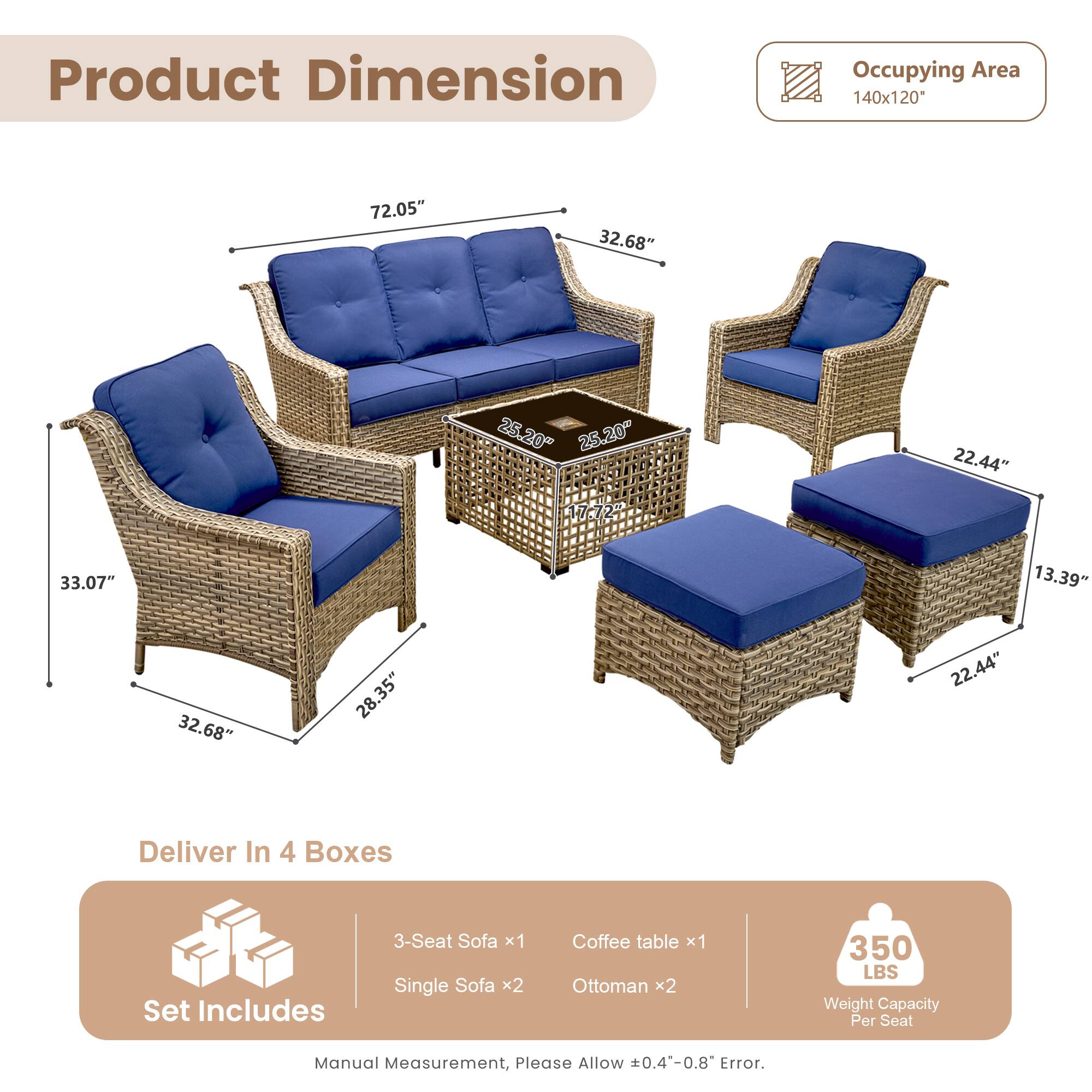 **Product Dimension**

- Occupying Area: 140x120*
- 3-Seat Sofa: 72.05" x 32.68" x 25.20"
- Single Sofa: 33.07" x 32.68" x 25.20"
- Coffee table: 25.20" x 17.72" x 13.39"
- Ottoman: 22.44" x 28.35" x 13.39"

**Deliver In 4 Boxes**

**Set Includes**
- 3-Seat Sofa x1
- Single Sofa x2
- Coffee table x1
- Ottoman x2

**Weight Capacity Per Seat:** 350 LBS

*Manual Measurement, Please Allow 0.4-0.8" Error.