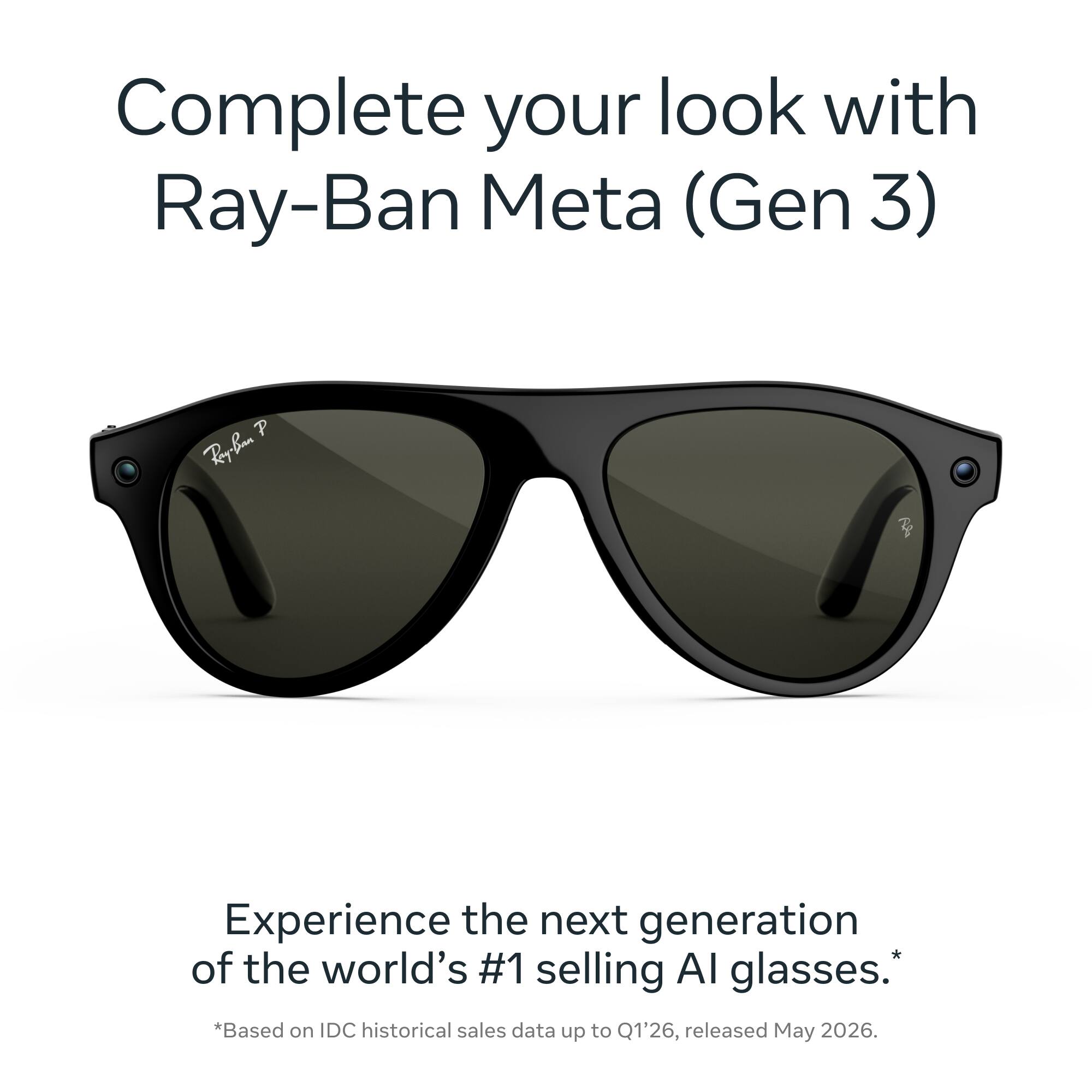 Complete your look with Ray-Ban Meta (Gen 3)

Experience the next generation of the world's #1 selling AI glasses.  
*Based on IDC historical sales data up to Q1'26, released May 2026.