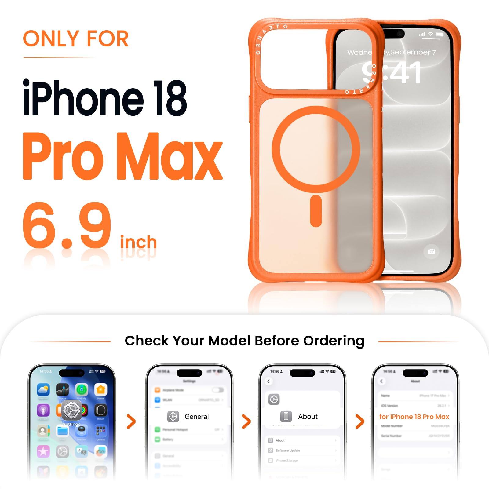 ONLY FOR  
iPhone 18 Pro Max  
6.9 inch  

Check Your Model Before Ordering  

14:56  
14:56  
14:56  

About  
Settings  
General  
About  
for iPhone 18 Pro Max  

Software Update  
iPhone Storage  
Apple.com