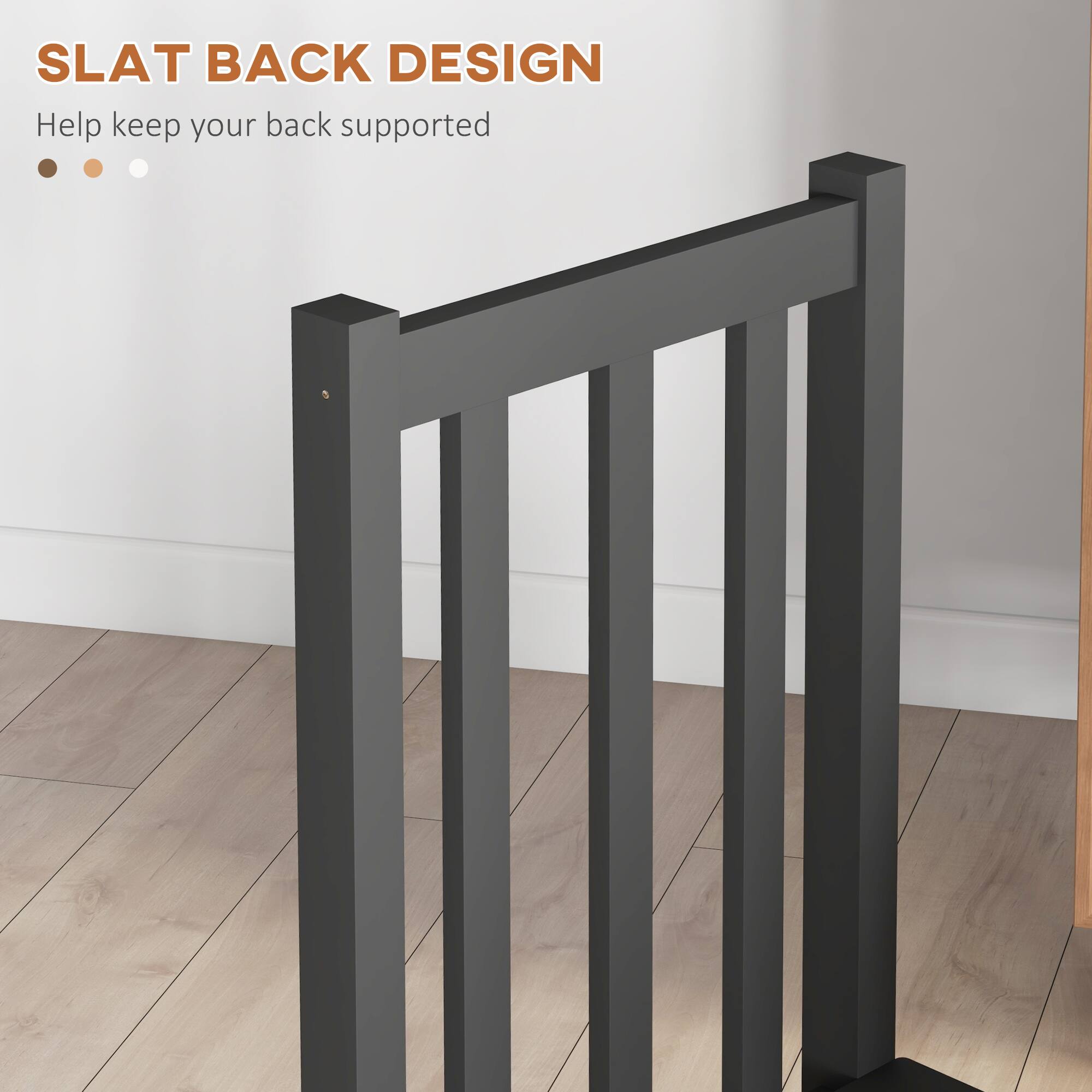 SLAT BACK DESIGN  
Help keep your back supported