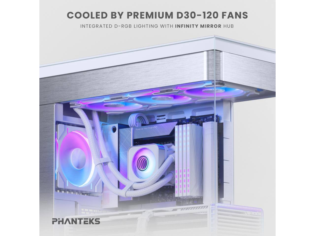COOLED BY PREMIUM D30-120 FANS  
INTEGRATED D-RGB LIGHTING WITH INFINITY MIRROR HUB  

PHANTEKS