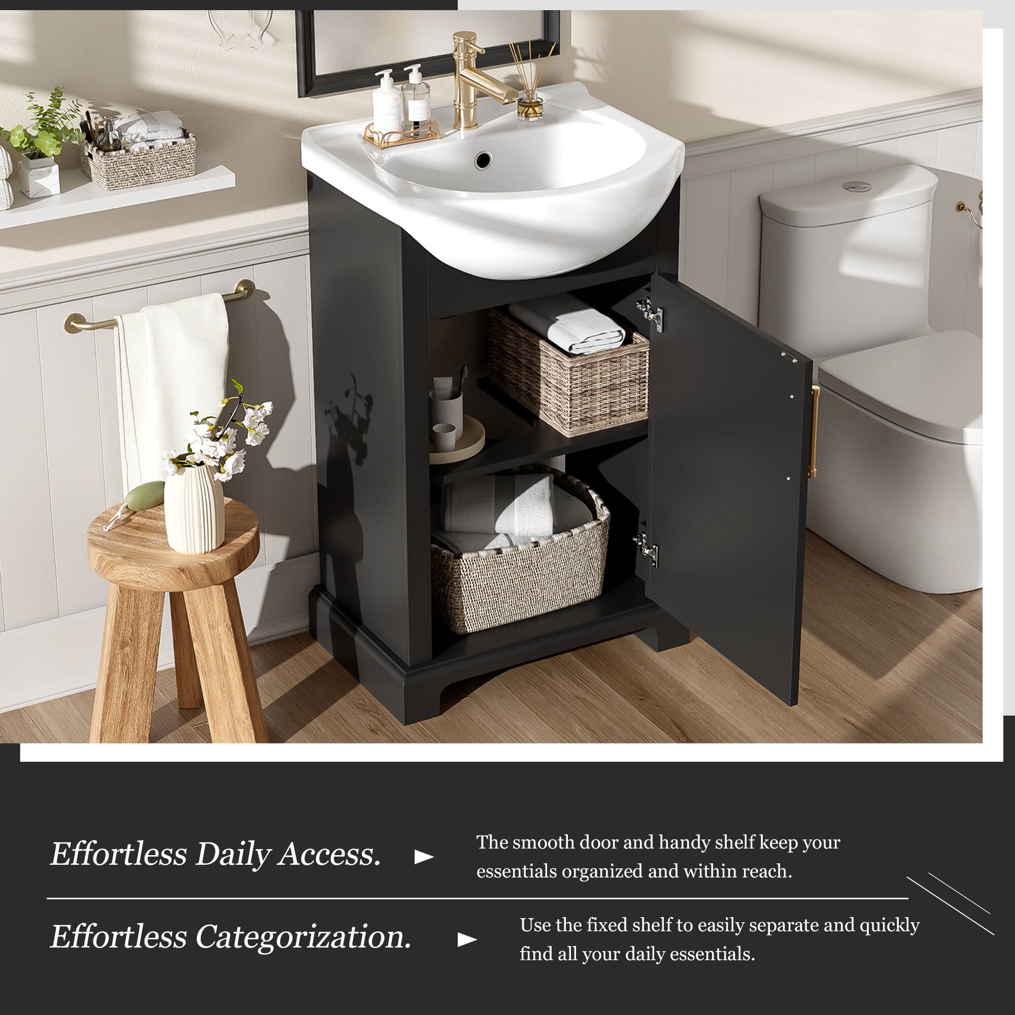 Effortless Daily Access.  
The smooth door and handy shelf keep your essentials organized and within reach.  

Effortless Categorization.  
Use the fixed shelf to easily separate and quickly find all your daily essentials.