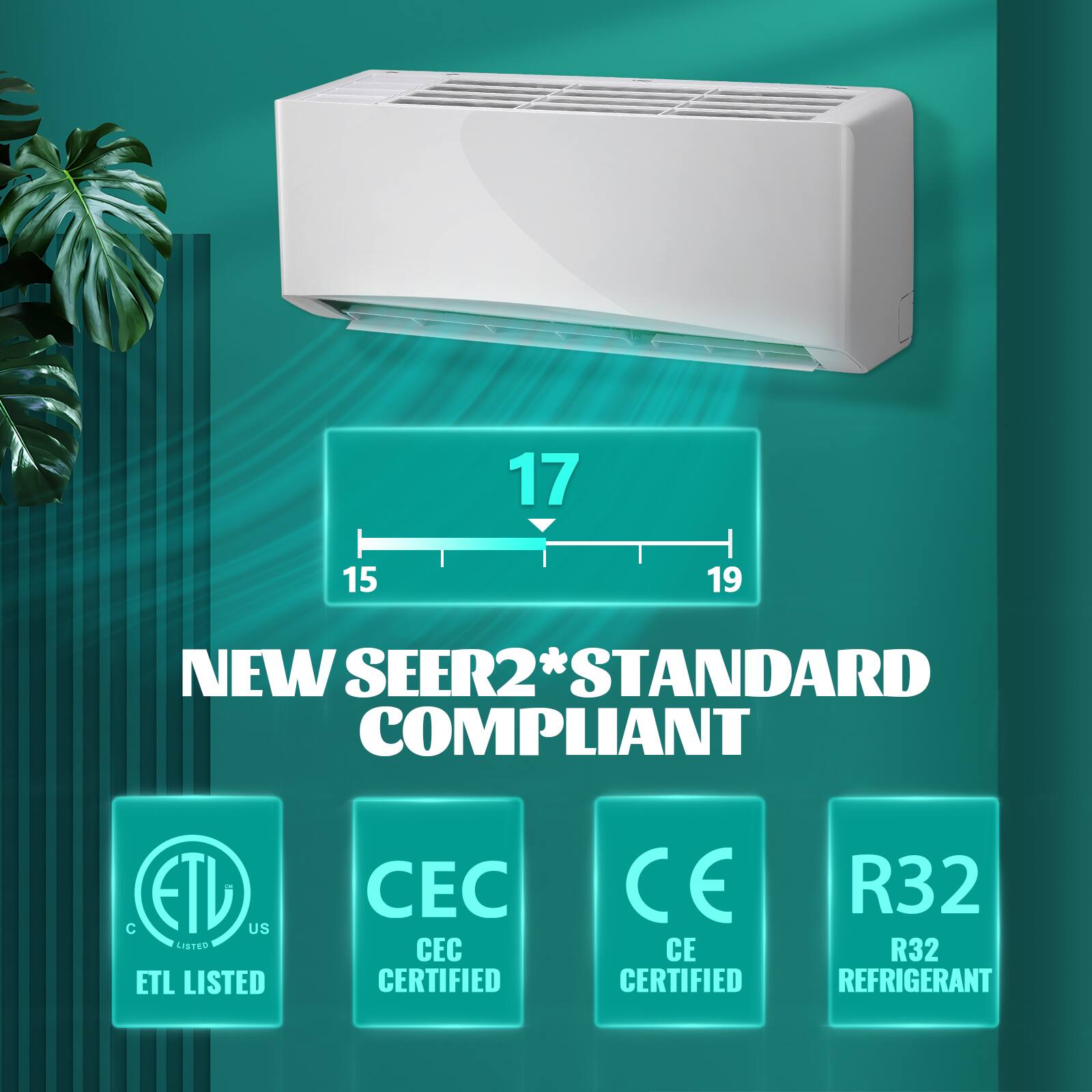 17 15 19 NEW SEER2* STANDARD COMPLIANT  
ETV US LISTED  
ETL LISTED  
CEC CERTIFIED  
CE CERTIFIED  
R32 REFRIGERANT