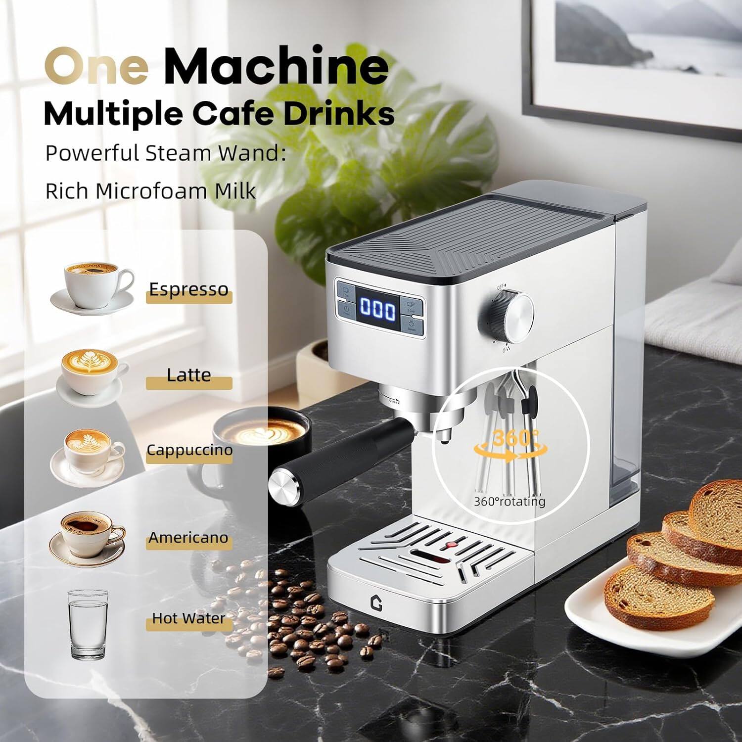 One Machine  
Multiple Cafe Drinks  

Powerful Steam Wand:  
Rich Microfoam Milk  

Espresso  
Latte  
Cappuccino  
Americano  
Hot Water  

360° rotating