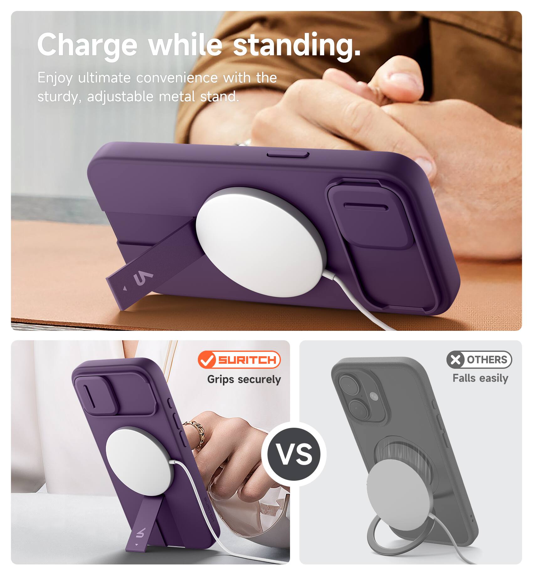 Charge while standing.  
Enjoy ultimate convenience with the sturdy, adjustable metal stand.  

SURITCH  
Grips securely  

VS  

OTHERS  
Falls easily
