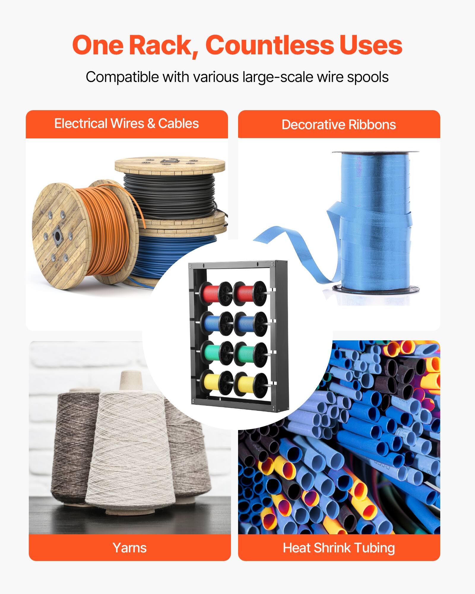 One Rack, Countless Uses
Compatible with various large-scale wire spools
Electrical Wires & Cables
Decorative Ribbons
Yarns
Heat Shrink Tubing