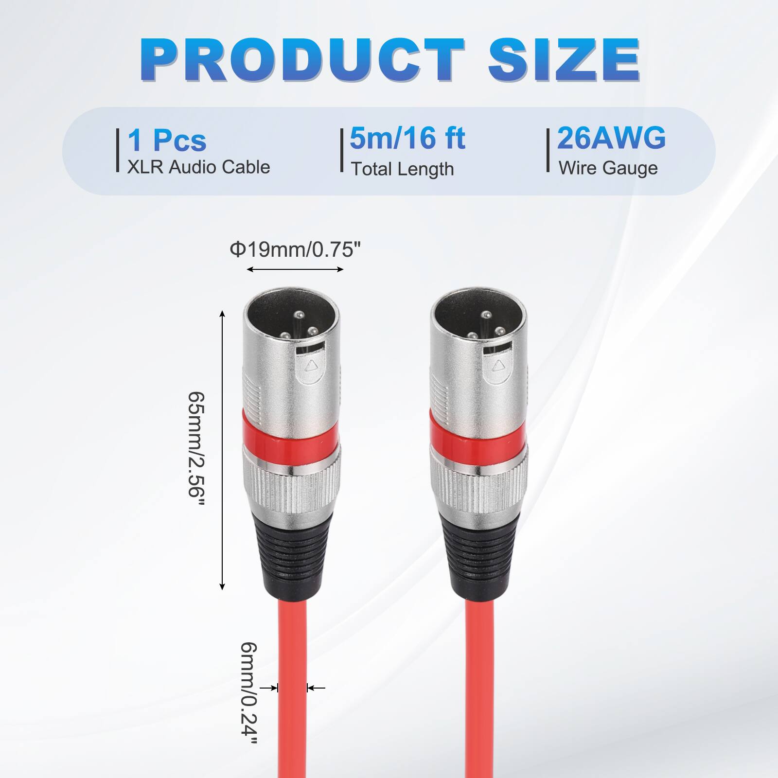 PRODUCT SIZE  
1 Pcs XLR Audio Cable  
5m/16 ft Total Length  
26AWG Wire Gauge  
19mm/0.75"  
65mm/2.56"  
6mm/0.24"