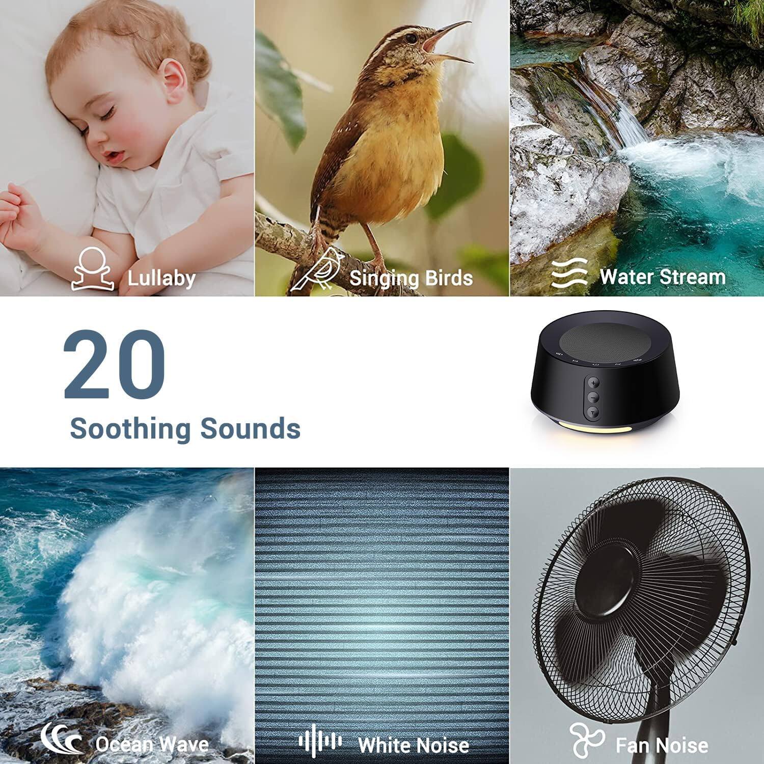 Lullaby  
Singing Birds  
Water Stream  
Ocean Wave  
White Noise  
Fan Noise  

20 Soothing Sounds