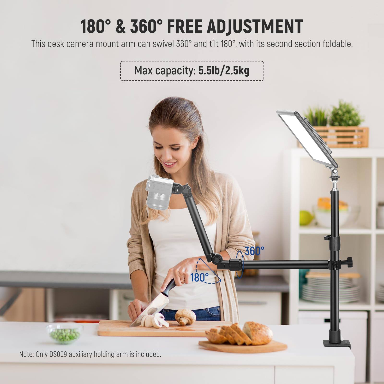 180° & 360° FREE ADJUSTMENT  
This desk camera mount arm can swivel 360° and tilt 180°, with its second section foldable.  
Max capacity: 5.5lb/2.5kg  

Note: Only DS009 auxiliary holding arm is included.