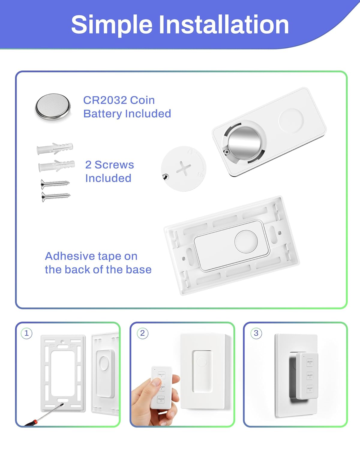 Simple Installation

- CR2032 Coin Battery Included
- 2 Screws Included
- Adhesive tape on the back of the base

1. 
2. 
3.
