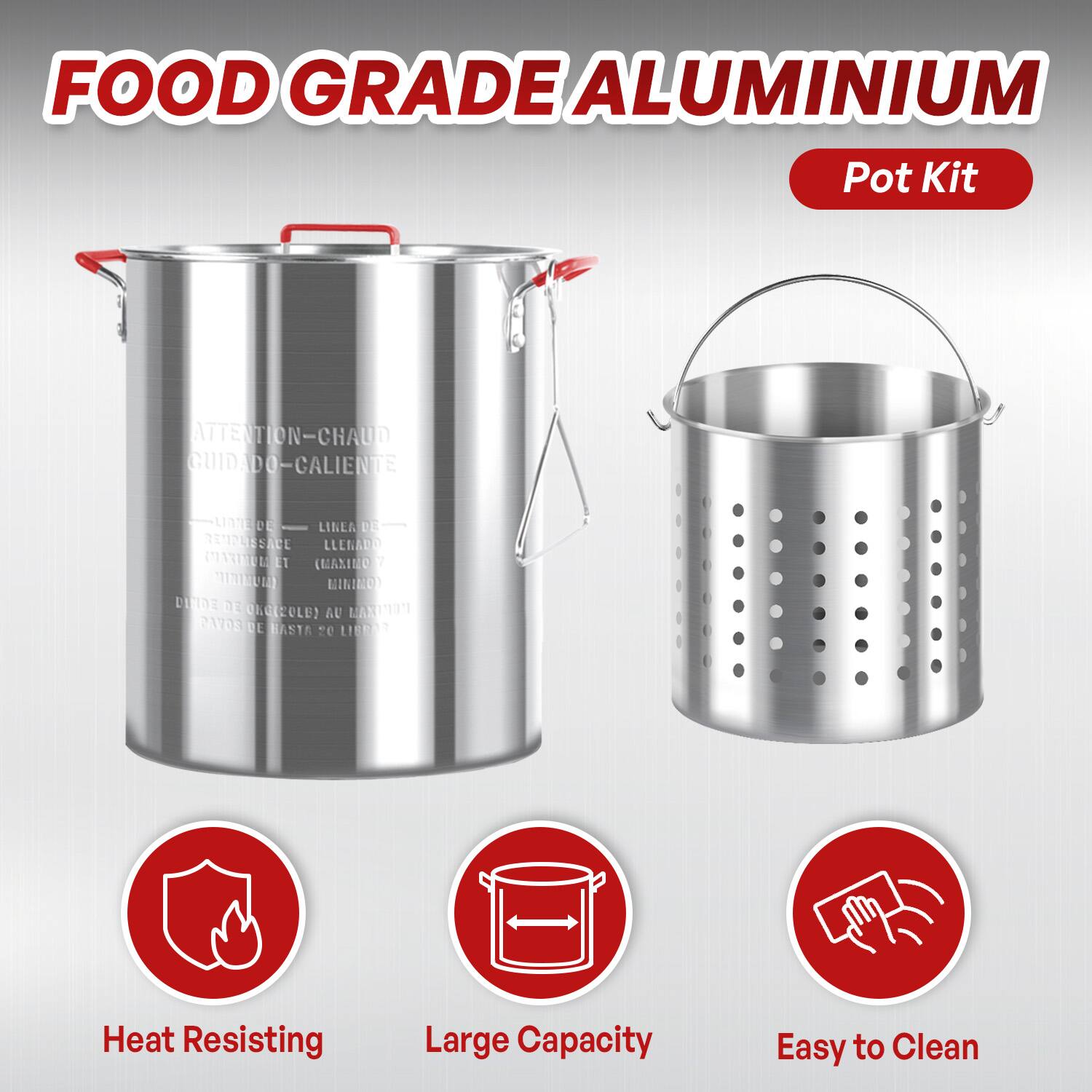 FOOD GRADE ALUMINIUM  
Pot Kit  

ATTENTION-CHAUD  
GUIDADO-CALIENTE  

Heat Resisting  
Large Capacity  
Easy to Clean