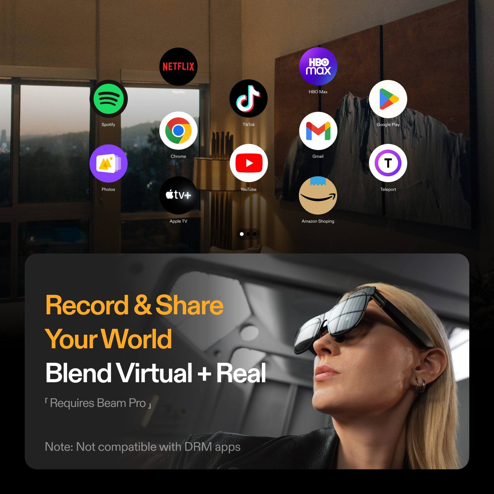 NETFLIX  
HBO Max  
Spotify  
Chrome  
Photos  
Apple TV  
YouTube  
Gmail  
Google Play  
Amazon Shopping  
Teleport  

Record & Share Your World  
Blend Virtual + Real  
Requires Beam Pro  

Note: Not compatible with DRM apps