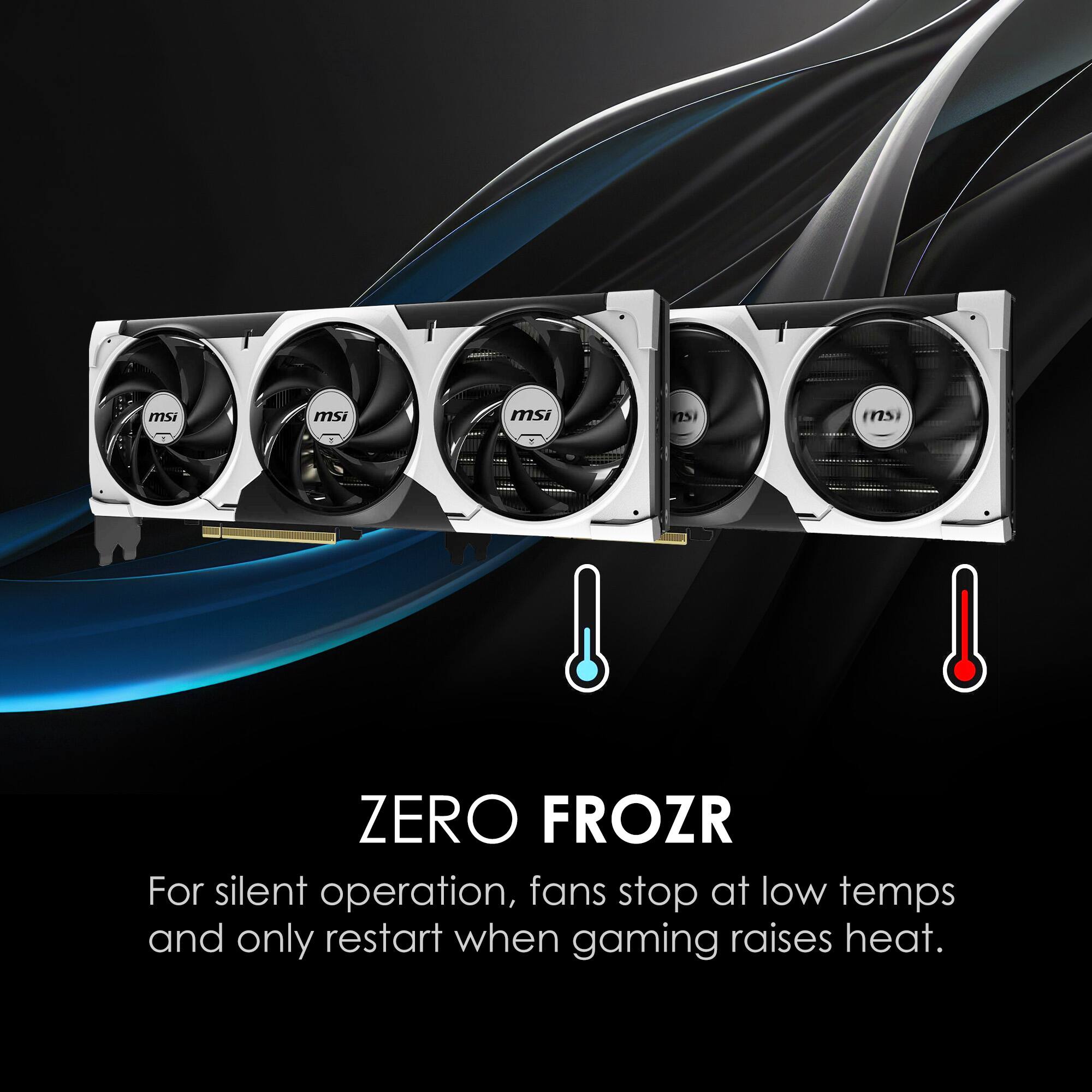 msi ZERO FROZR  
For silent operation, fans stop at low temps and only restart when gaming raises heat.