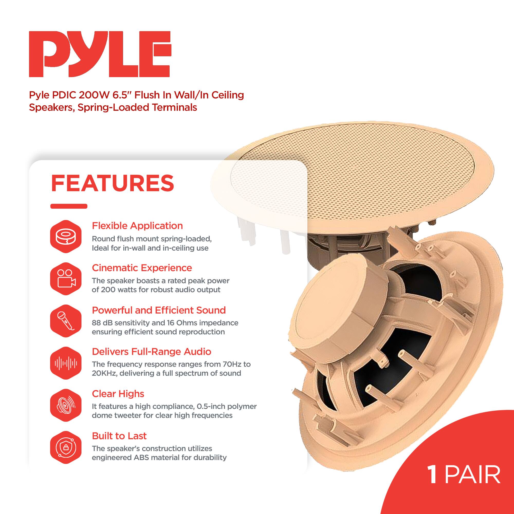 PYLE Pyle PDIC 200W 6.5" Flush In Wall/In Ceiling Speakers, Spring-Loaded Terminals

FEATURES

- Flexible Application
  - Round flush mount spring-loaded, ideal for in-wall and in-ceiling use

- Cinematic Experience
  - The speaker boasts a rated peak power of 200 watts for robust audio output

- Powerful and Efficient Sound
  - 88 dB sensitivity and 16 Ohms impedance ensuring efficient sound reproduction

- Delivers Full-Range Audio
  - The frequency response ranges from 70Hz to 20KHz, delivering a full spectrum of sound

- Clear Highs
  - It features a high compliance, 0.5-inch polymer dome tweeter for clear high frequencies

- Built to Last
  - The speaker's construction utilizes engineered ABS material for durability

1 PAIR