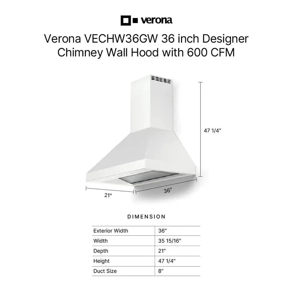 Verona VECHW36GW 36 inch Designer Chimney Wall Hood with 600 CFM

DIMENSION
- Exterior Width: 36"
- Width: 35 15/16"
- Depth: 21"
- Height: 47 1/4"
- Duct Size: 8"
