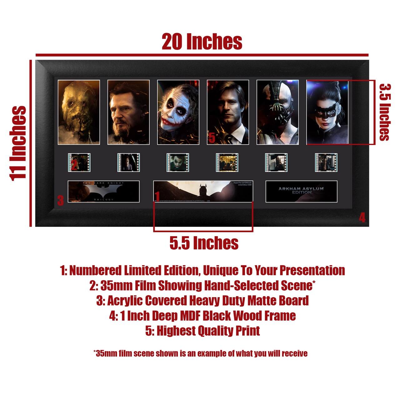 20 Inches  
11 Inches  
3.5 Inches  
5.5 Inches  

1: Numbered Limited Edition, Unique To Your Presentation  
2: 35mm Film Showing Hand-Selected Scene*  
3: Acrylic Covered Heavy Duty Matte Board  
4: 1 Inch Deep MDF Black Wood Frame  
5: Highest Quality Print  

*35mm film scene shown is an example of what you will receive