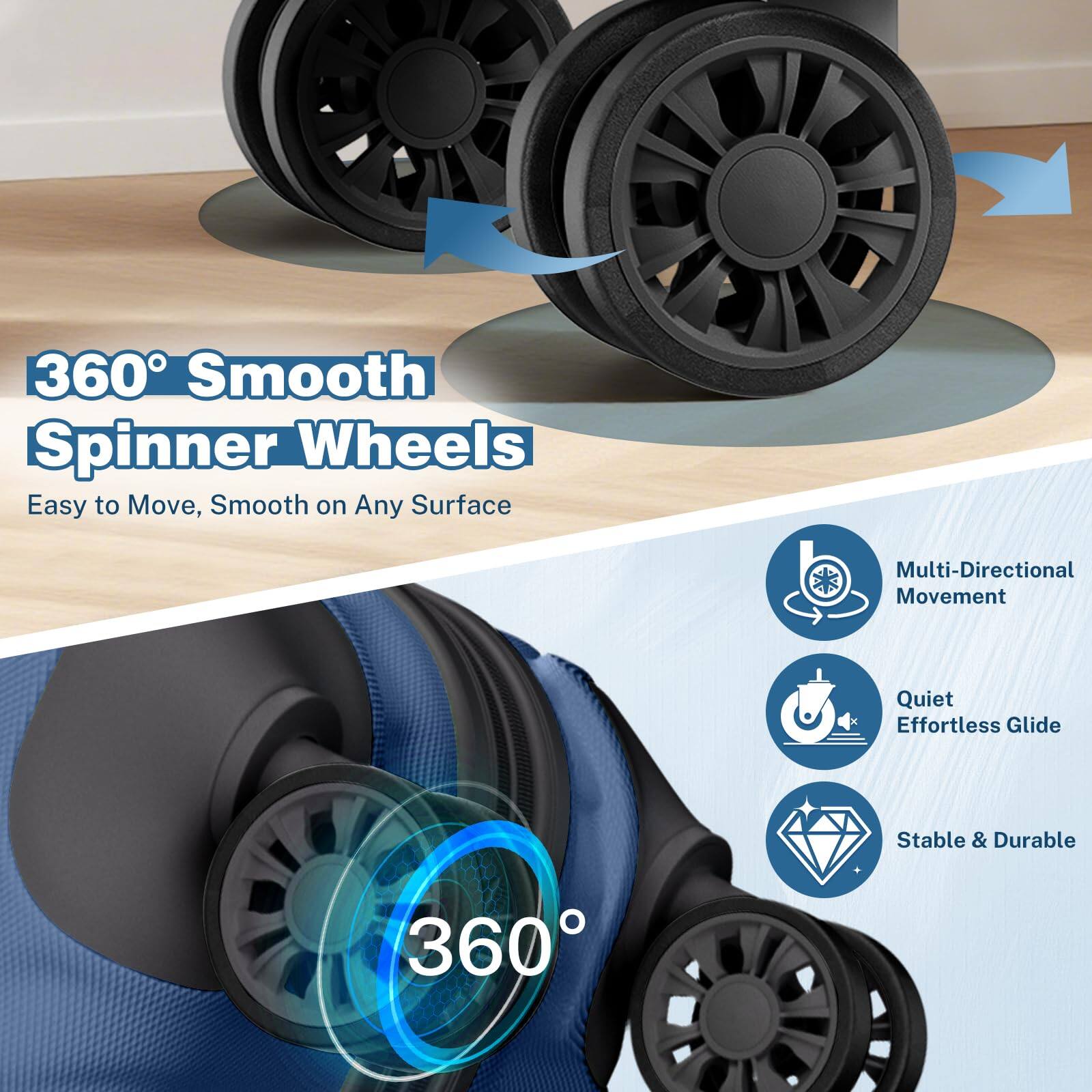 360° Smooth Spinner Wheels  
Easy to Move, Smooth on Any Surface  

Multi-Directional Movement  
Quiet Effortless Glide  
Stable & Durable