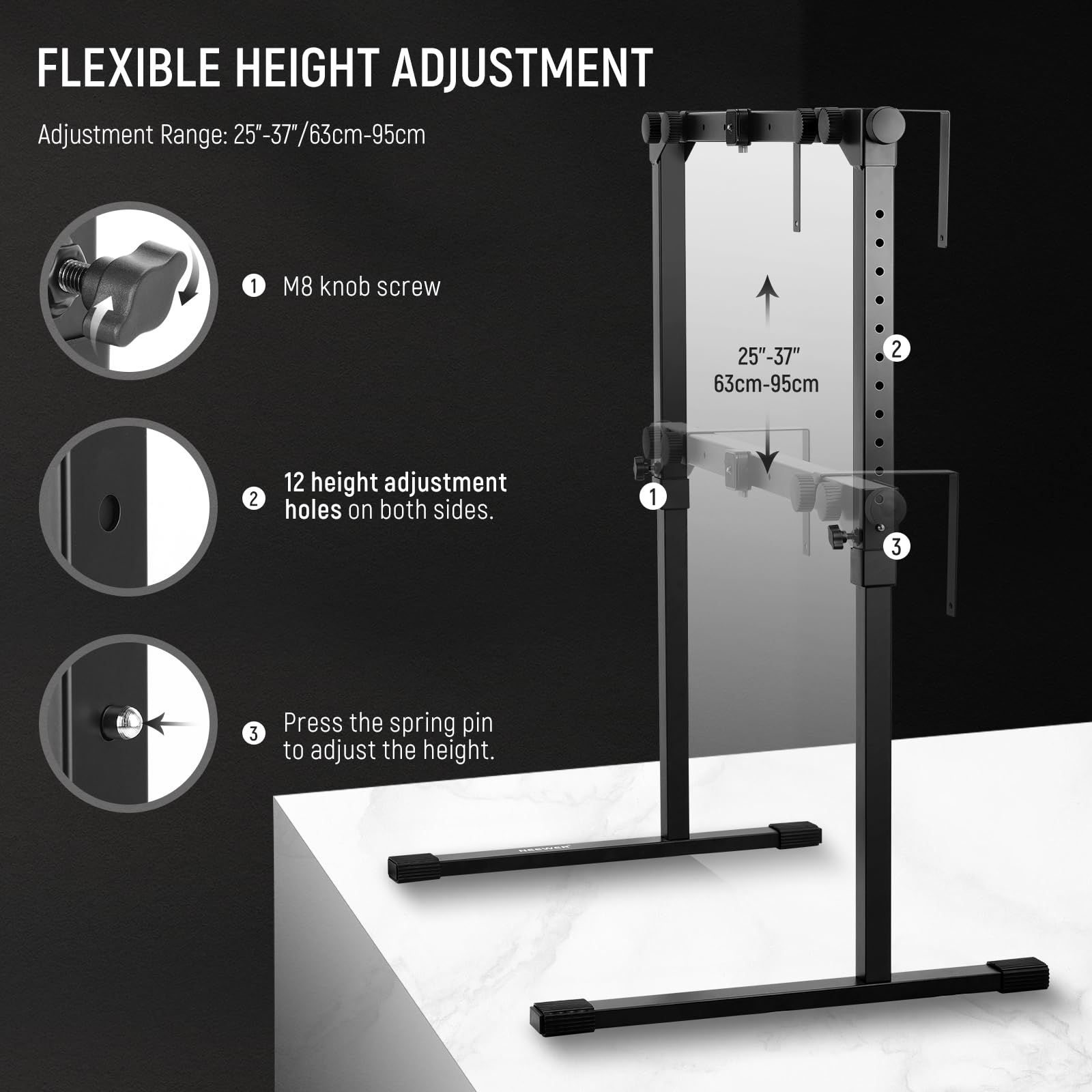 FLEXIBLE HEIGHT ADJUSTMENT  
Adjustment Range: 25"-37"/63cm-95cm  

1. M8 knob screw  
2. 12 height adjustment holes on both sides.  
3. Press the spring pin to adjust the height.