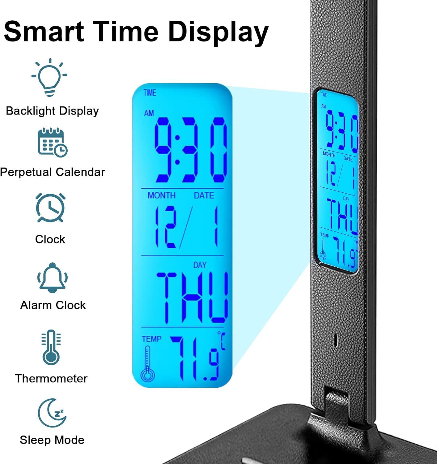 Smart Time Display

- Backlight Display
- Perpetual Calendar
- Clock
- Alarm Clock
- Thermometer
- Sleep Mode

TIME AM 9:30  
MONTH 12  
DATE 1  
DAY THU  
TEMP 71.9°F
