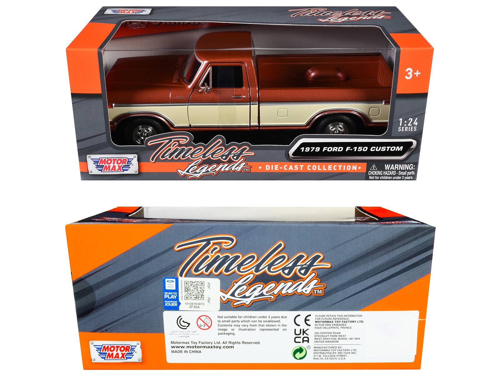 n ar Piz Hiel i 3+ 1:24 SERIES Timeless 1979 FORD F-150 CUSTOM MOTOR MAX Legends 158 DIE-CAST COLLECTION WARNING: CHOKING HAZARD Small parts. Not for children under 3 years. Timeless PLAY SCANT CP 181081836F Legends TM JOUER 2F36A 1 PLEASE RETAIN THIS INFORMATION Not suitable for children under 3 years due to small parts which can be swallowed MOTORMLS TOY FACTORY LTD 0-3 Contents may vary from that shown in the image or illustration represented on packaging. UK - MORTON ROAD STOCKLEY PARK WEST, SOLIHULL, WEST MIDLANDS, B90 7HX UNITED KINGDOM www.motormaxtoy.com MANUFACTURED BY: MOTORMAX TOY FACTORY LTD. 66 RUE DES ANNESSES, 2000 HORTON, CA UNITED STATES OF AMERICA