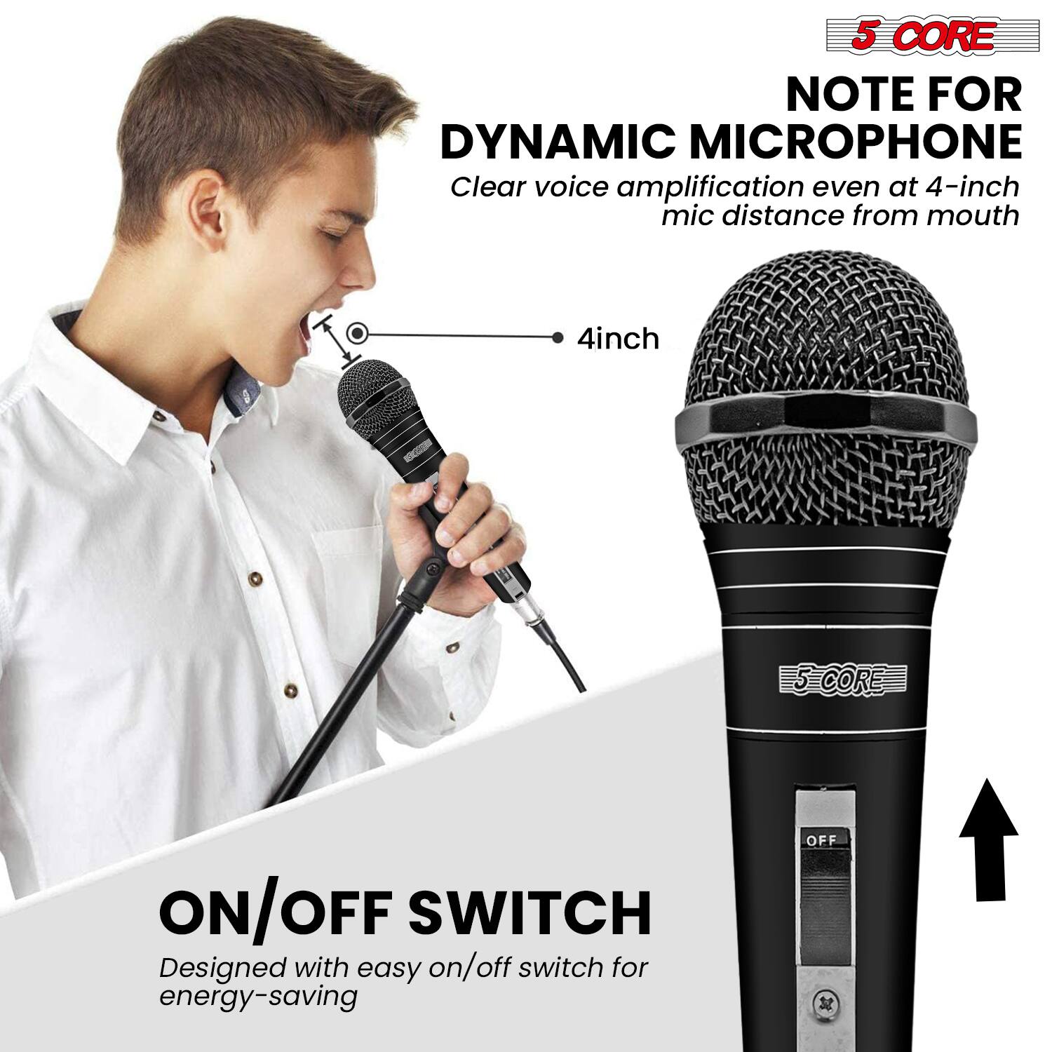 5 CORE NOTE FOR DYNAMIC MICROPHONE  
- Clear voice amplification even at 4-inch mic distance from mouth  
- 4 inch  
- ON/OFF SWITCH  
  - Designed with easy on/off switch for energy-saving