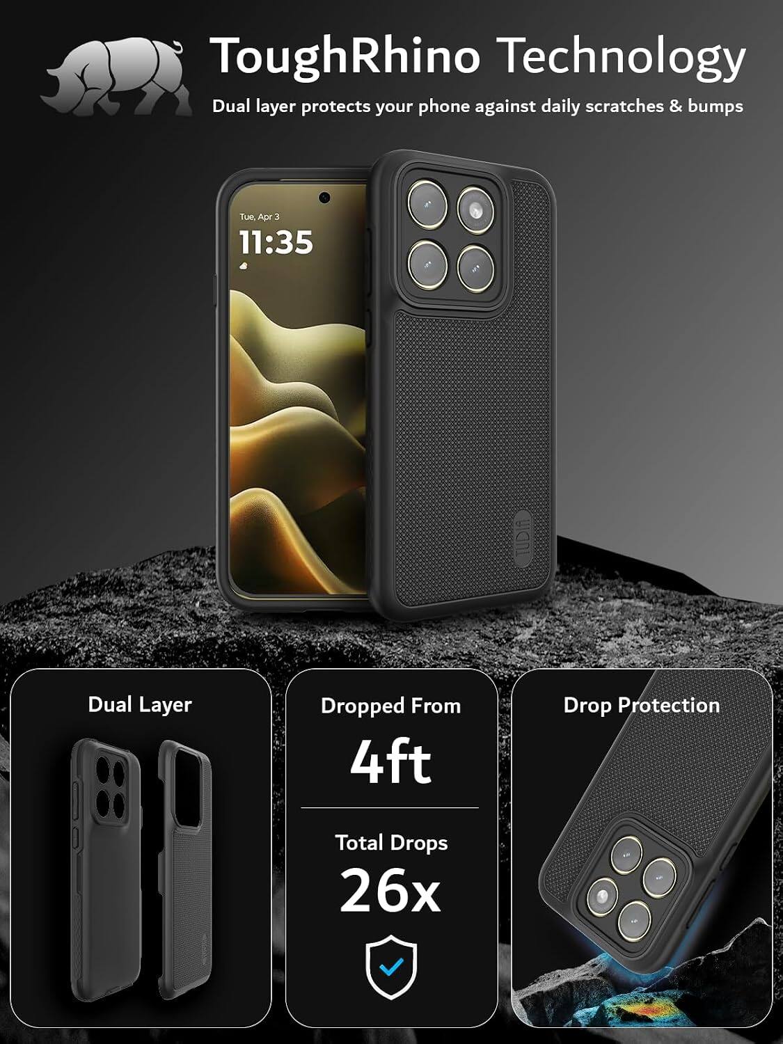 ToughRhino Technology  
Dual layer protects your phone against daily scratches & bumps  

Tue, Apr 3 11:35  

TUDIA  

Dual Layer  
Dropped From 4ft  
Drop Protection  
Total Drops 26x
