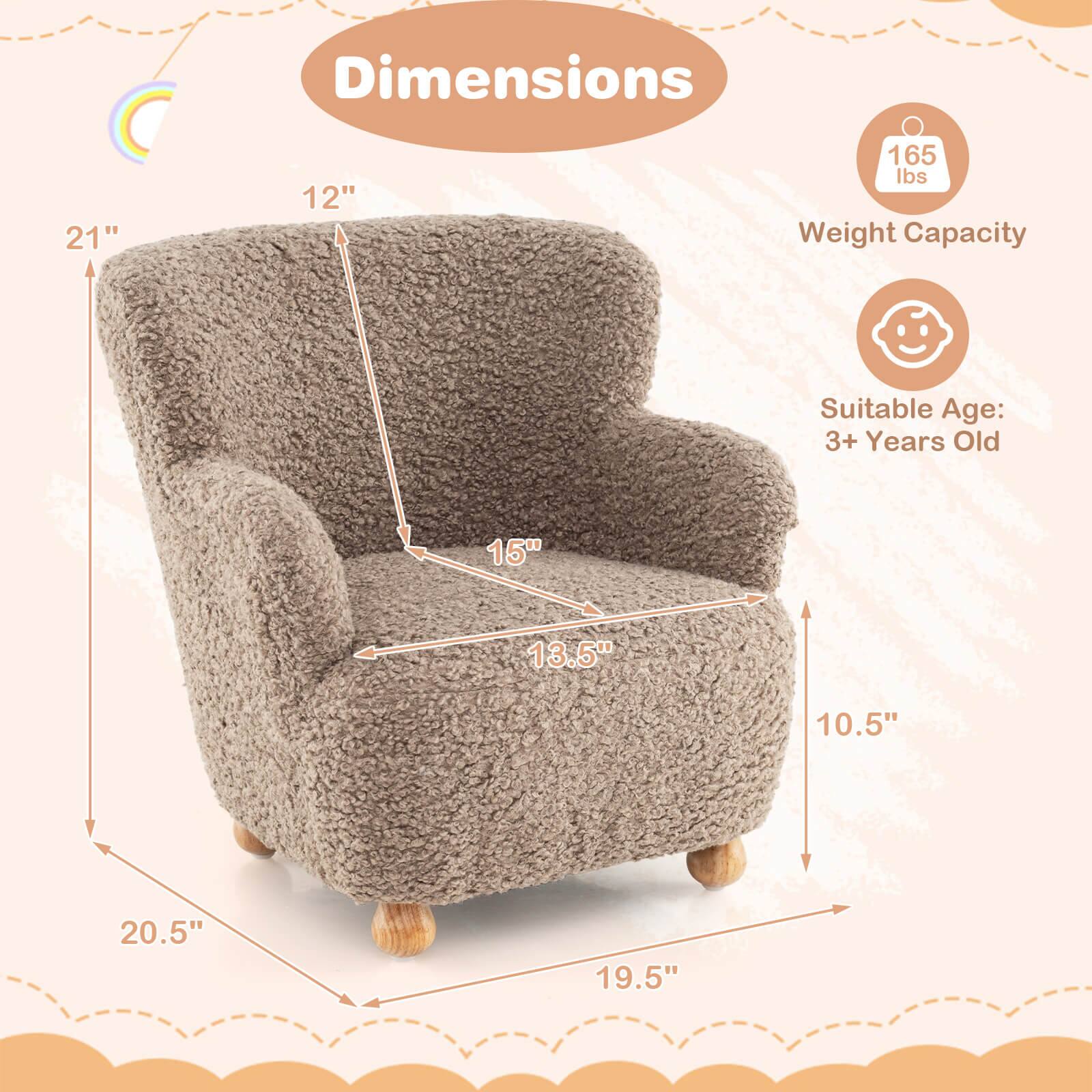 Dimensions:  
- Height: 21"  
- Width: 20.5"  
- Depth: 19.5"  
- Seat Height: 12"  
- Seat Depth: 15"  
- Armrest Height: 13.5"  
- Back Height: 10.5"  

Weight Capacity: 165 lbs  

Suitable Age: 3+ Years Old