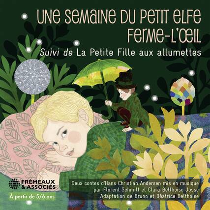 UNE SEMAINE DU PETIT ELF FERME-L'ŒIL
Suivi de La Petite Fille aux allumettes
FRÉMEAUX & ASSOCIÉS
À partir de 5/6 ans
Deux contes d'Hans Christian Andersen mis en musique par Florent Schmitt et Clara Belthoise Josse
Adaptation de Bruno et Beatrice Belthoise