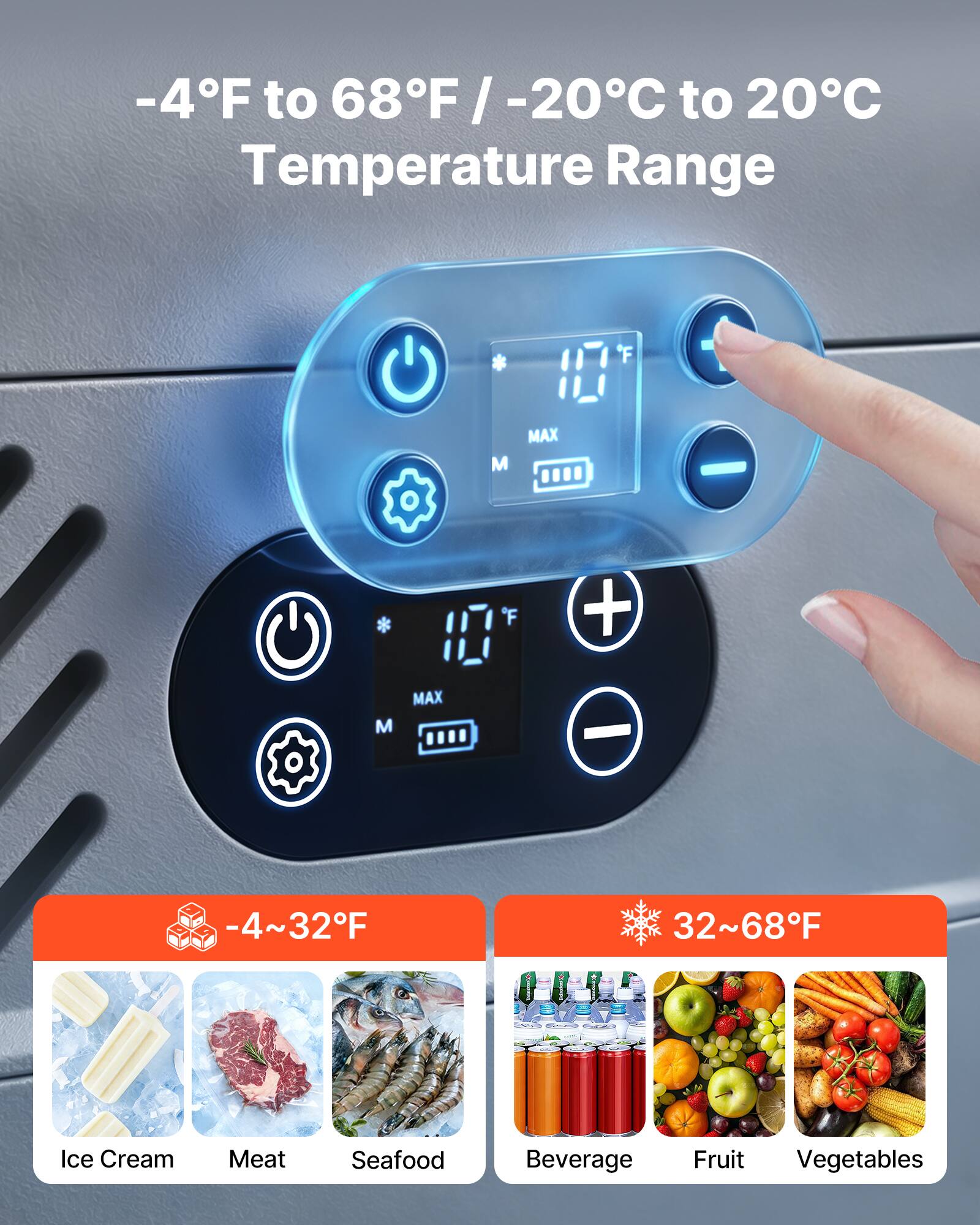 -4°F to 68°F / -20°C to 20°C Temperature Range

-4~32°F
Ice Cream Meat Seafood

32~68°F
Beverage Fruit Vegetables