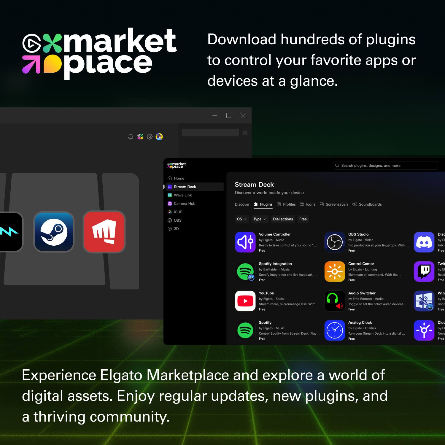 Download hundreds of plugins to control your favorite apps or devices at a glance.

Stream Deck
Discover a world inside your device

Search plugins, designs, and more

Home
Stream Deck
Wave Link
Camera Hub
Discover + workd inside your device
Camera Hub
Discover Plugins
Profiles
Icons
Screensavers
Soundboards

CUE
OBS
as Tupe (artions
Free 3D Volume Controller
Egeo Audio
hauty - S cntno of your sound?
Frau OBS Studo
my Egato Video PES produron
- - fingerTips Win Tres Dies b E - T
Spotify Integration
i Bator Mua Spotty integration and tue Stbart Tooe
Control Center
B Eigato Lighting Muminate
- commaa wn te Tree Twit in
Peed Tres VinuTbee tu
- Social Sensum
- escromanage
- - Free Auio Switcher
- Trez Emaom Audo Togute
- the actue siua deces Free Win to core Tope Spotify By Digato M Cortna Spotity
- Sersam Ceck Pay- Fren Analog Clock By igeto
- Fur m dovam Deck