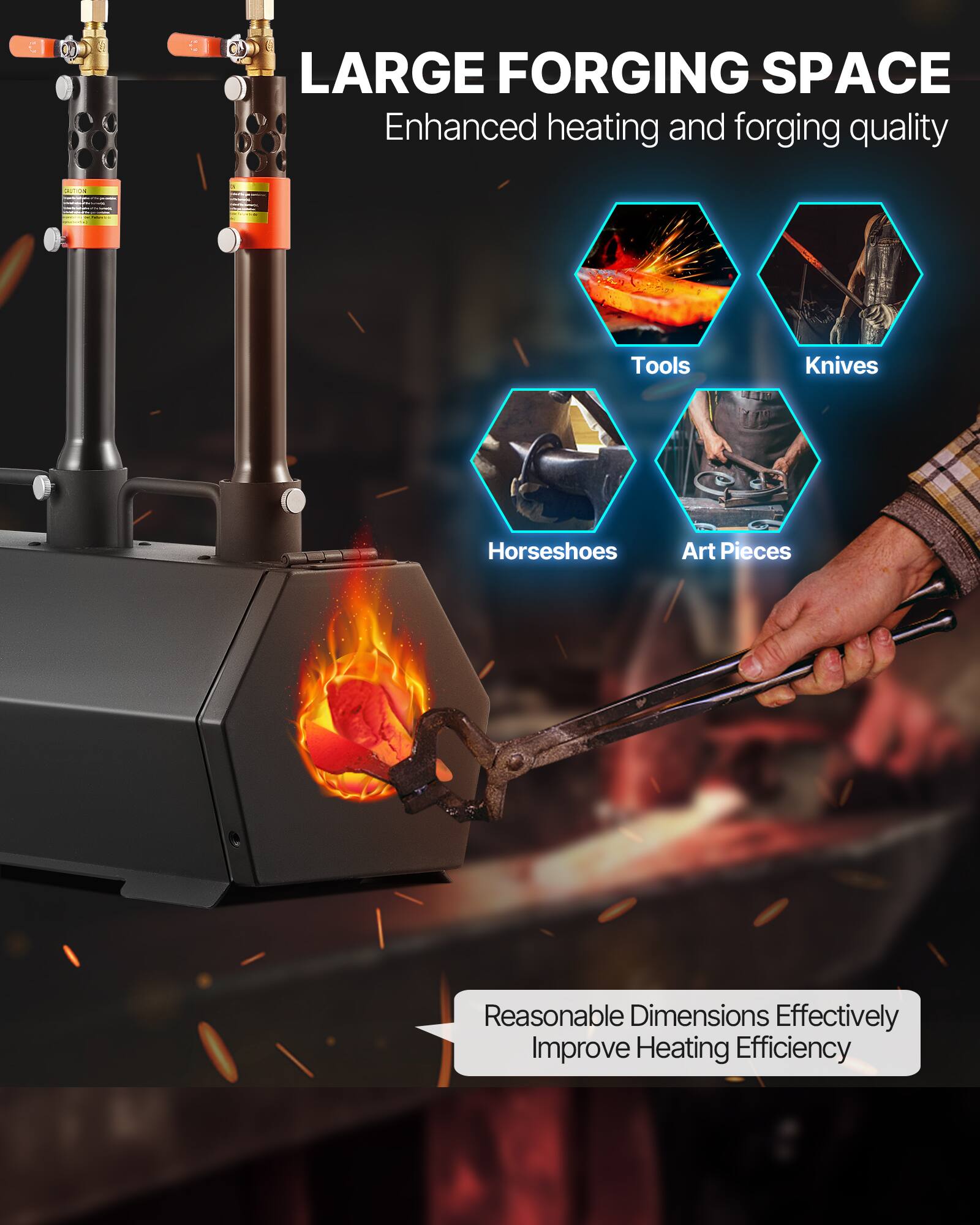 LARGE FORGING SPACE  
Enhanced heating and forging quality  

Tools  
Knives  
Horseshoes  
Art Pieces  

Reasonable Dimensions Effectively Improve Heating Efficiency