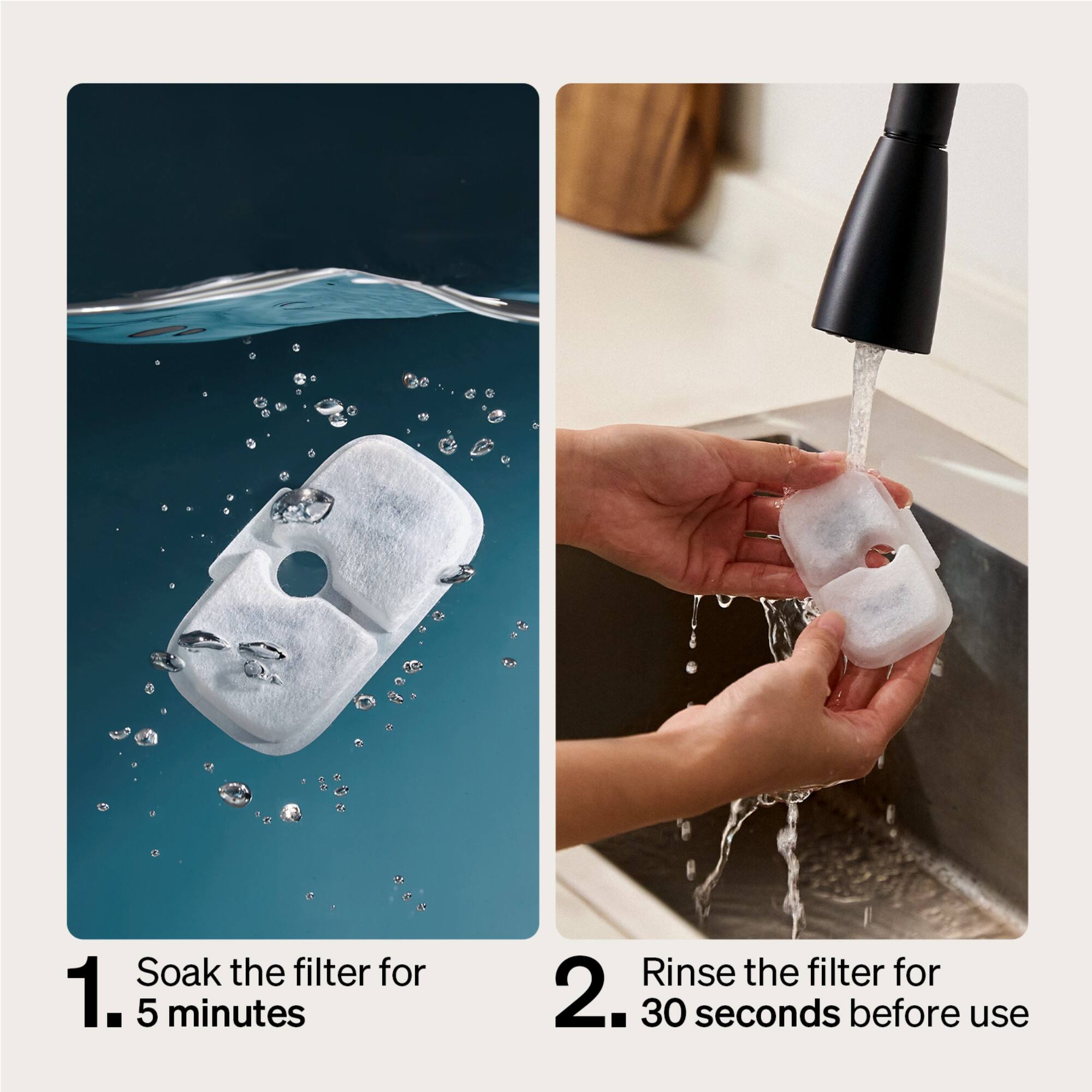 Soak the filter for 1. 5 minutes. Rinse the filter for 2. 30 seconds before use.