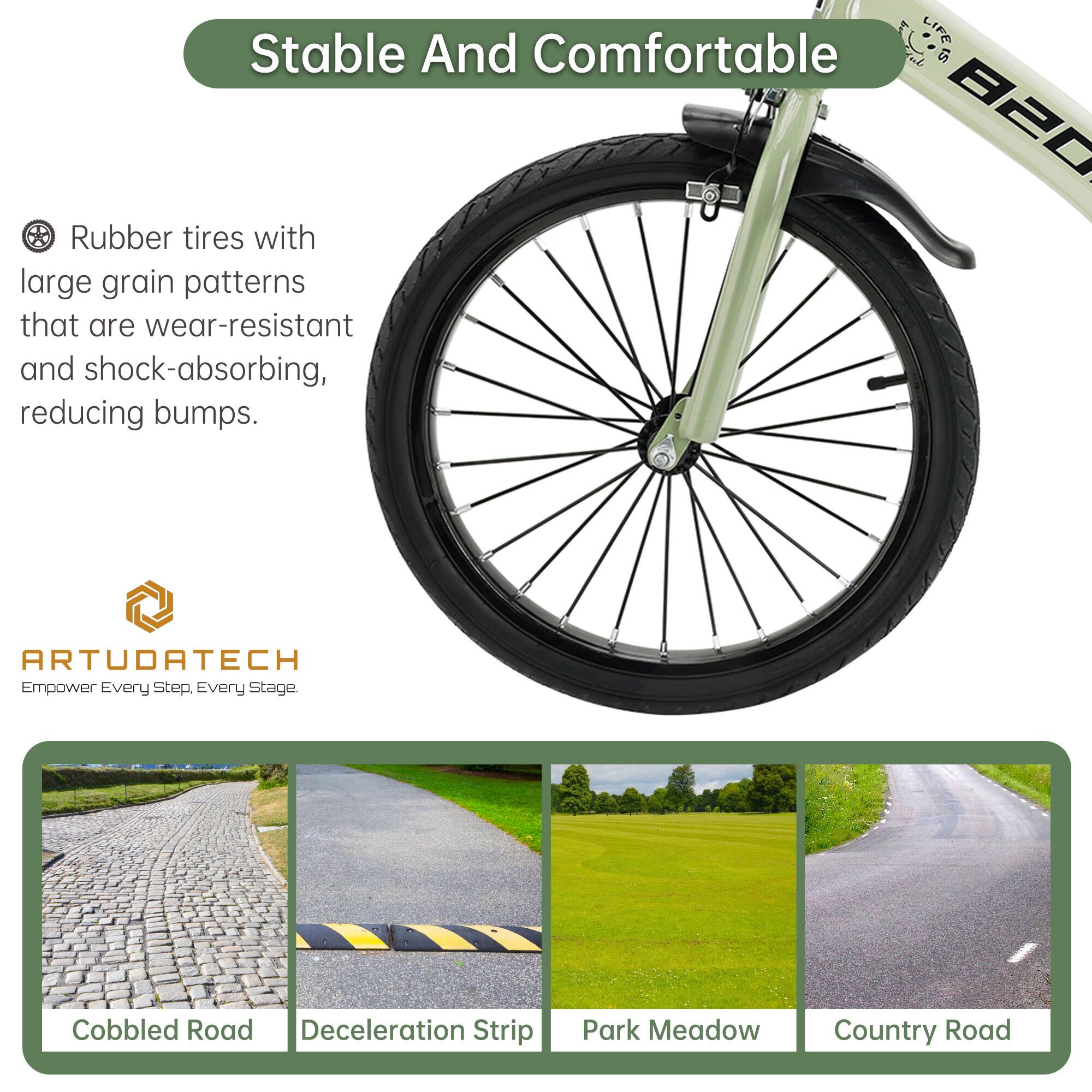 Stable And Comfortable

Rubber tires with large grain patterns that are wear-resistant and shock-absorbing, reducing bumps.

ARTUDATECH
Empower Every Step. Every Stage.

Cobbled Road
Deceleration Strip
Park Meadow
Country Road