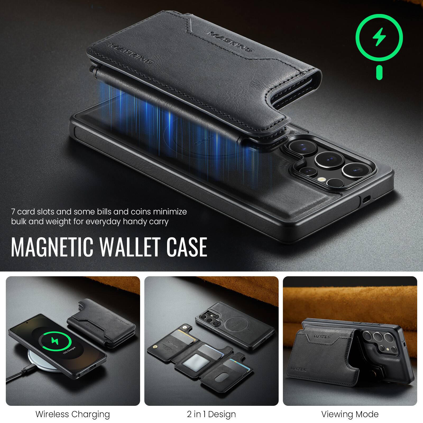 7 card slots and some bills and coins minimize bulk and weight for everyday handy carry

MAGNETIC WALLET CASE

Wireless Charging

2 in 1 Design

Viewing Mode