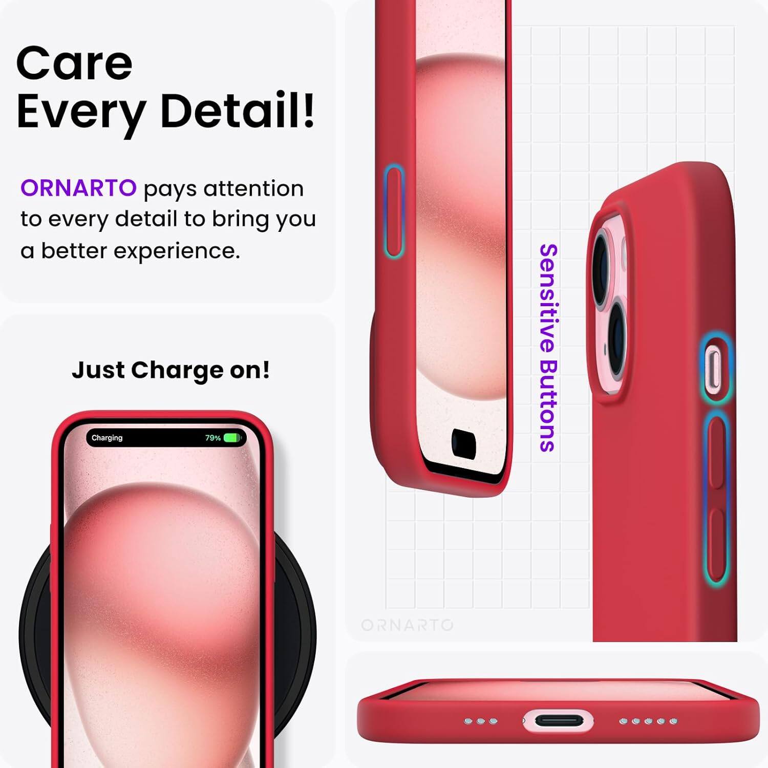 Care Every Detail! ORNARTO pays attention to every detail to bring you a better experience. Just Charge on! Charging 79% Sensitive Buttons ORNARTO